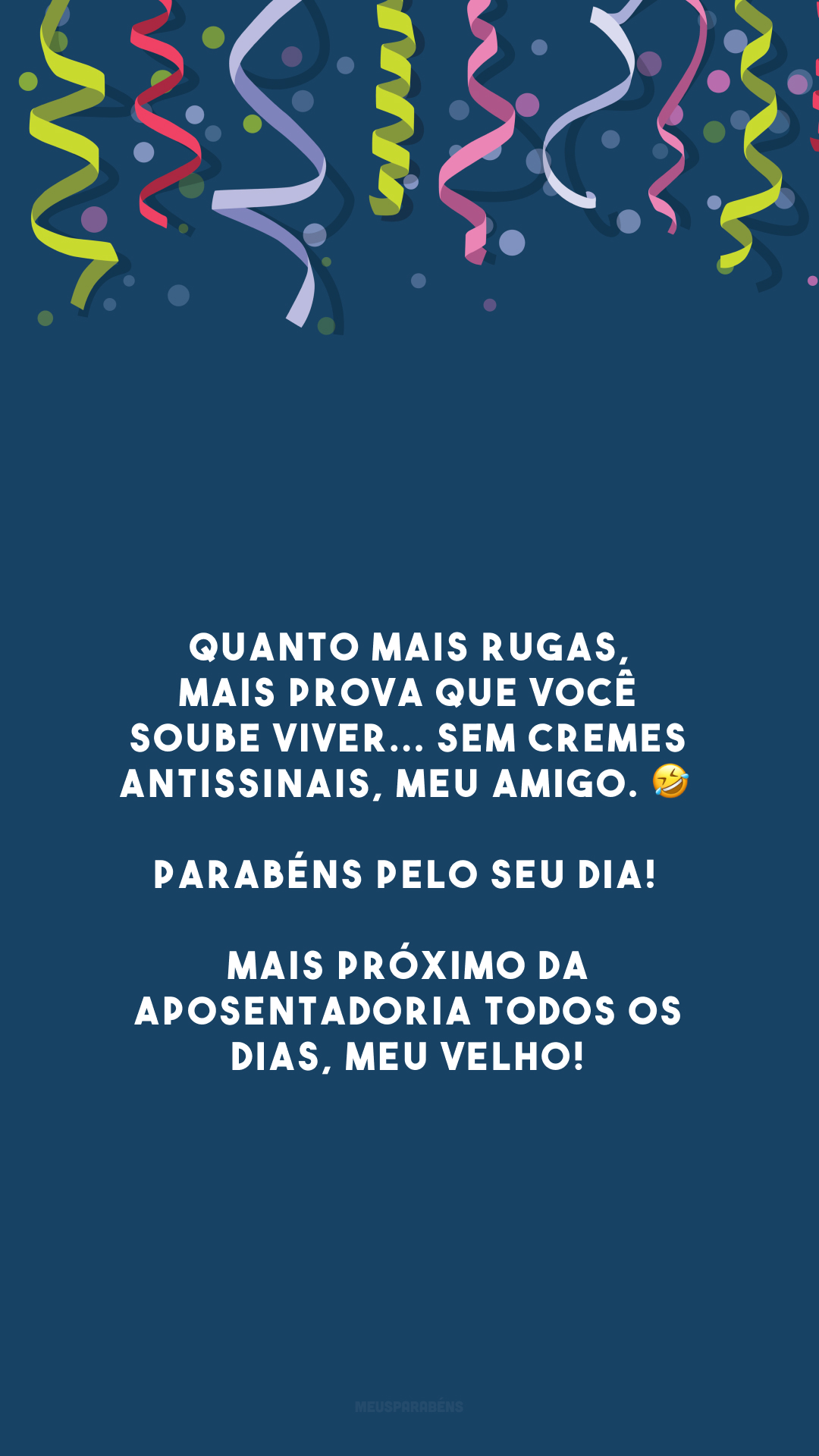 Quanto mais rugas, mais prova que você soube viver... Sem cremes antissinais, meu amigo. 🤣 Parabéns pelo seu dia! Mais próximo da aposentadoria todos os dias, meu velho! 