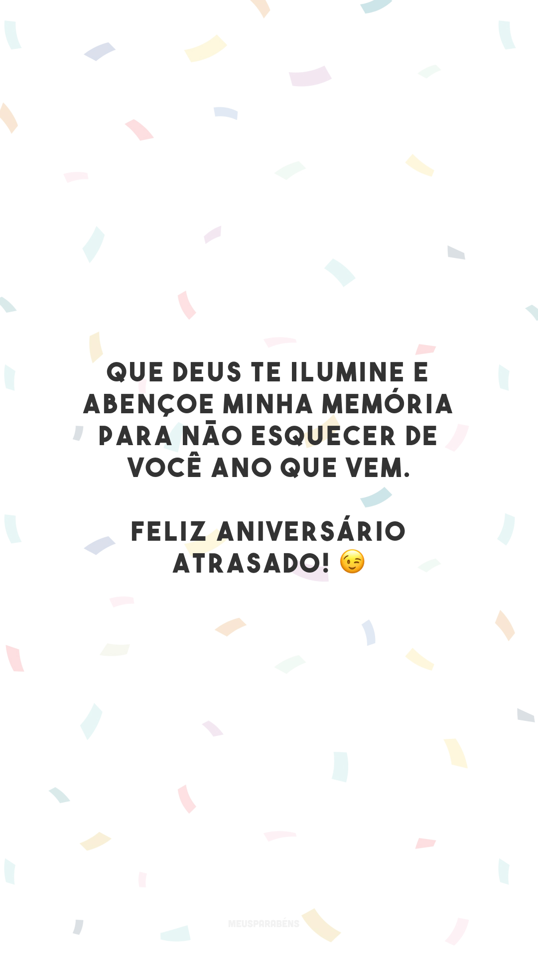 Que Deus te ilumine e abençoe minha memória para não esquecer de você ano que vem. Feliz aniversário atrasado! 😉