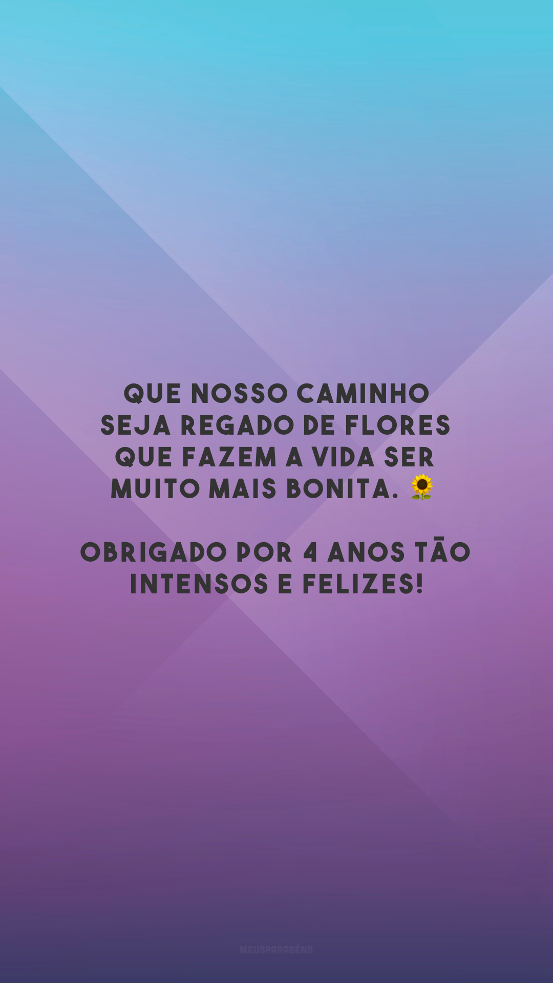 Que nosso caminho seja regado de flores que fazem a vida ser muito mais bonita. 🌻 Obrigado por 4 anos tão intensos e felizes!