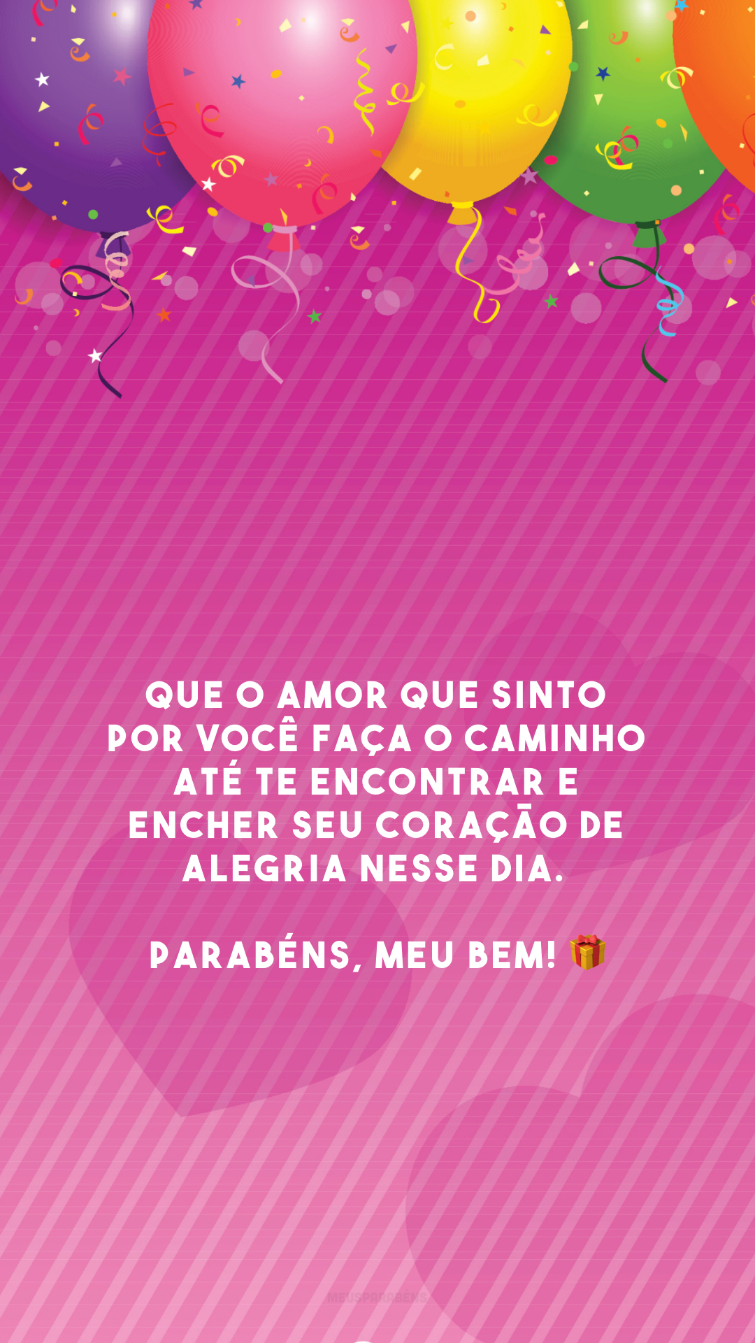 Que o amor que sinto por você faça o caminho até te encontrar e encher seu coração de alegria nesse dia. Parabéns, meu bem! 🎁