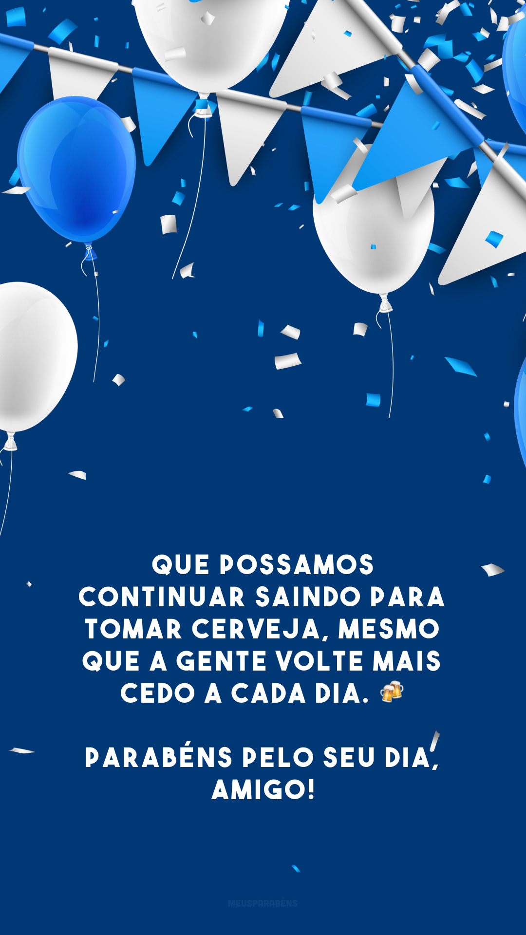 Que possamos continuar saindo para tomar cerveja, mesmo que a gente volte mais cedo a cada dia. 🍻 Parabéns pelo seu dia, amigo!