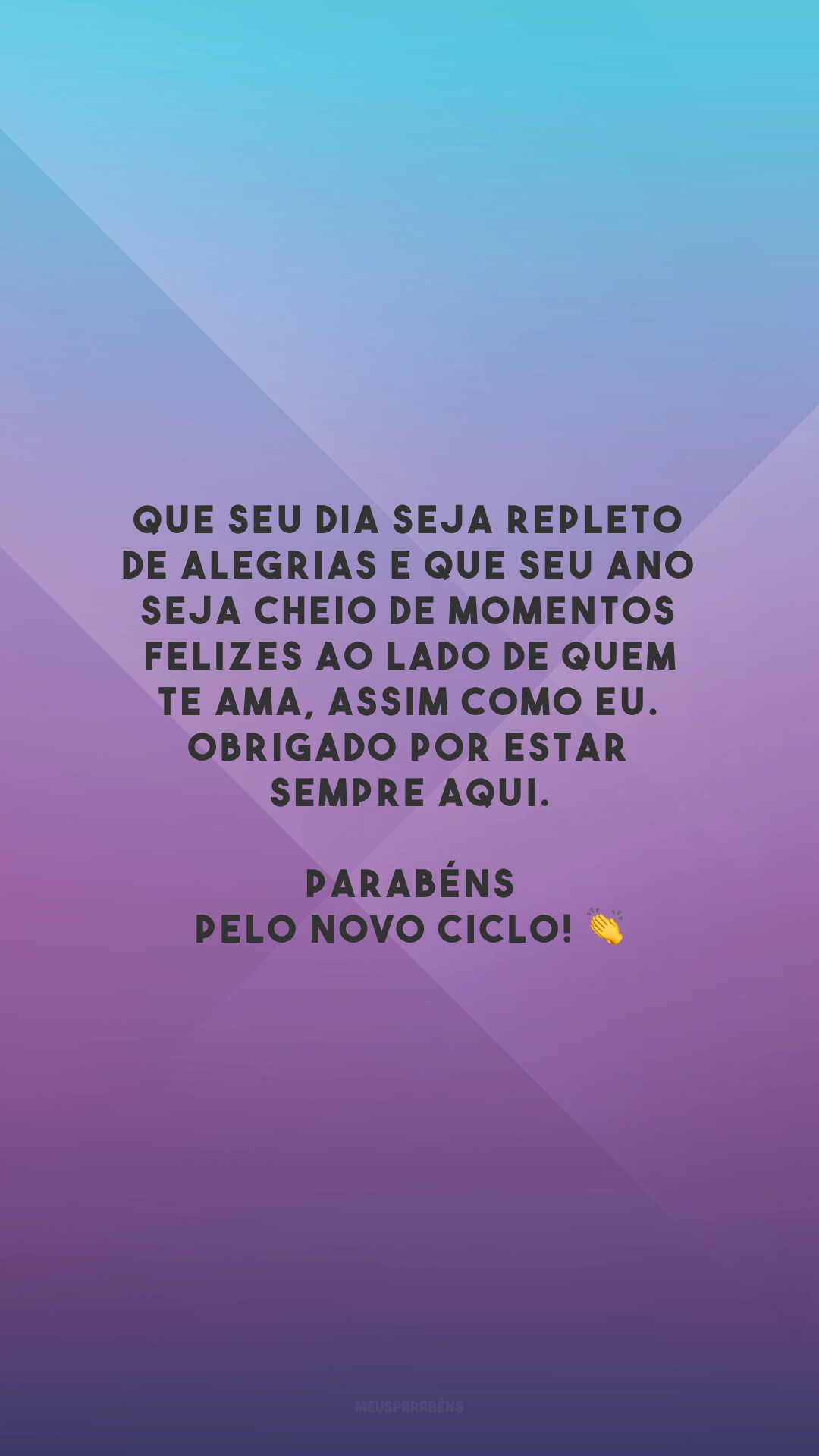 Que seu dia seja repleto de alegrias e que seu ano seja cheio de momentos felizes ao lado de quem te ama, assim como eu. Obrigado por estar sempre aqui. Parabéns pelo novo ciclo! 👏