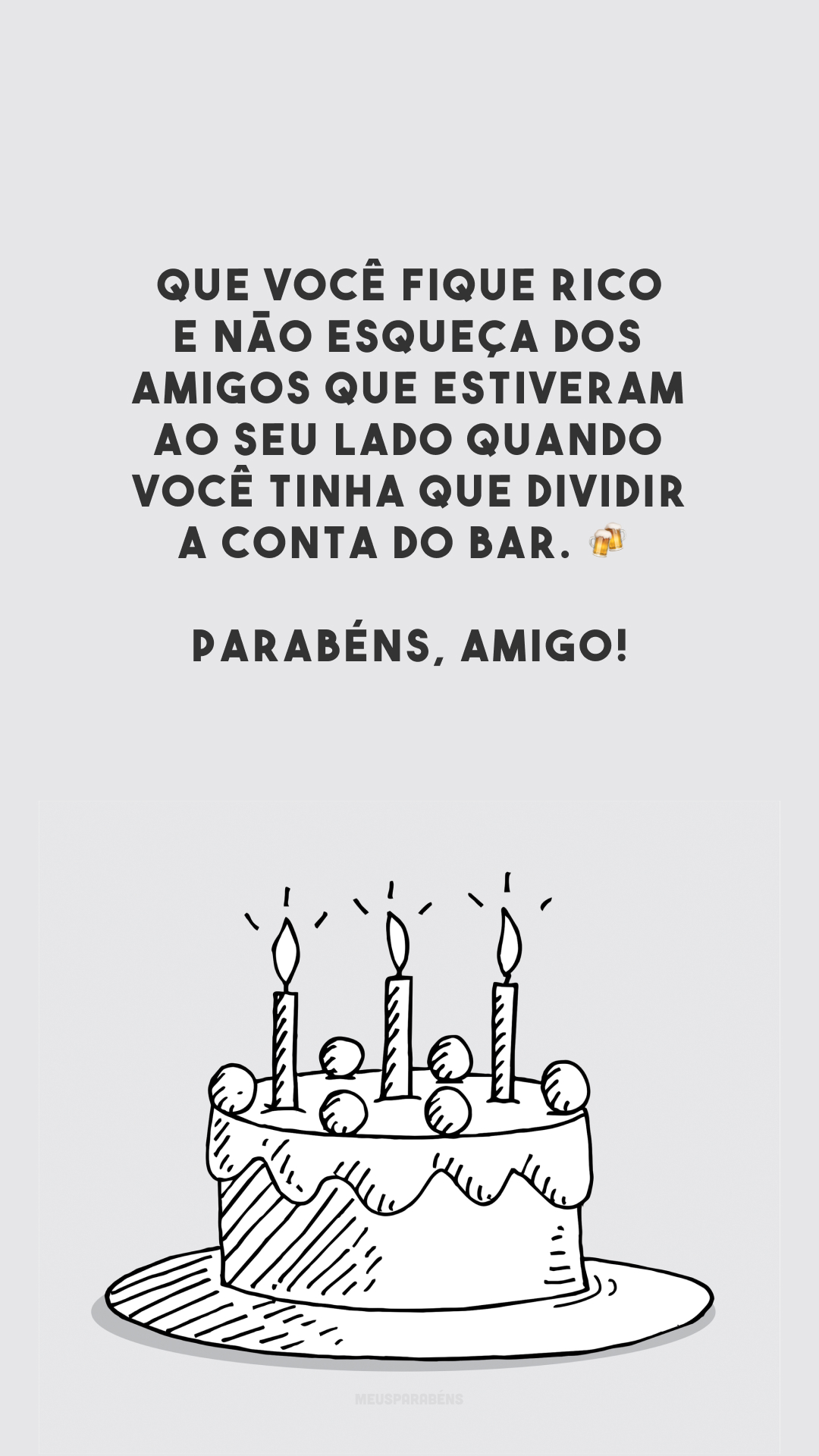 Que você fique rico e não esqueça dos amigos que estiveram ao seu lado quando você tinha que dividir a conta do bar. 🍻 Parabéns, amigo!