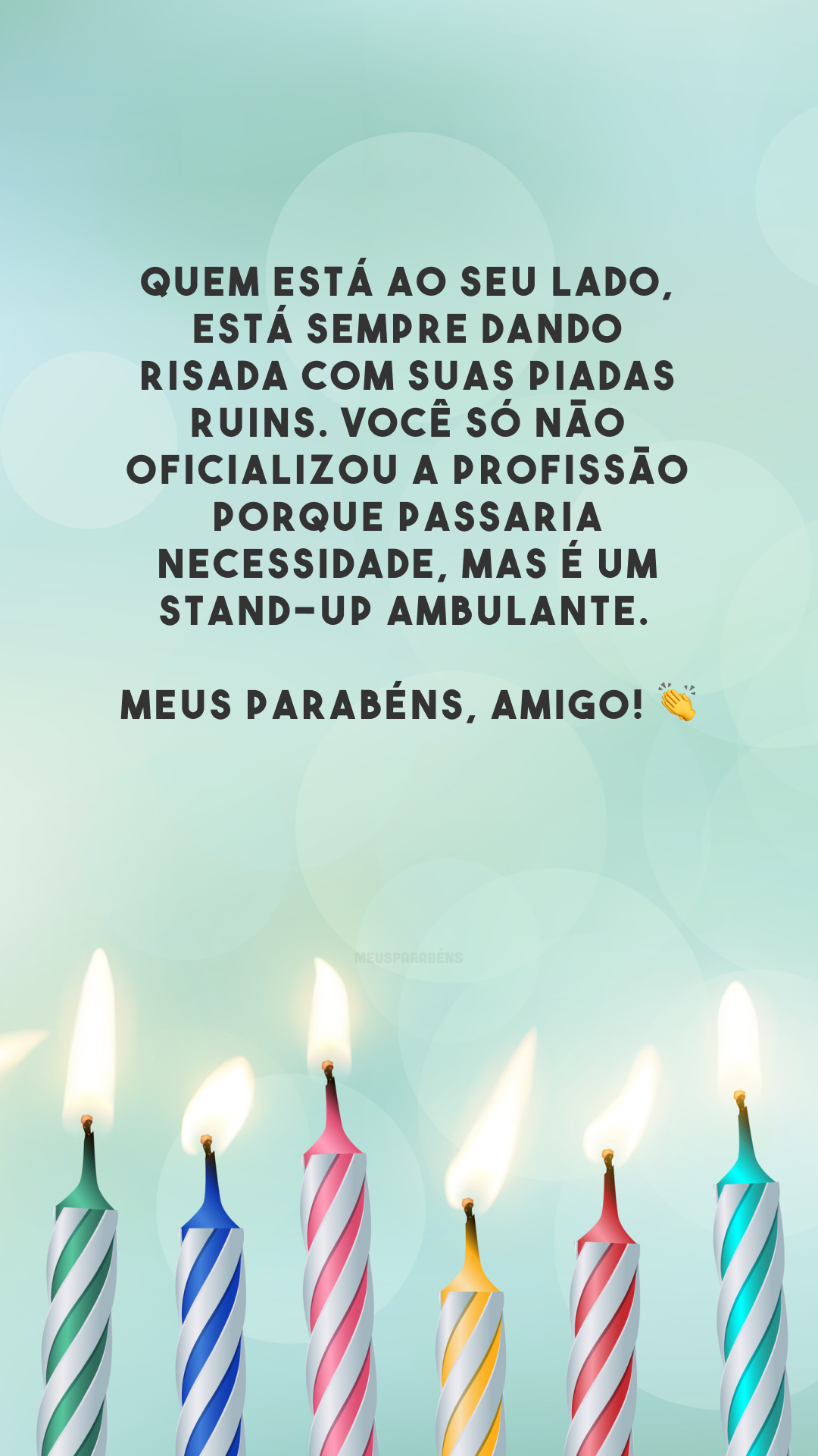 Quem está ao seu lado, está sempre dando risada com suas piadas ruins. Você só não oficializou a profissão porque passaria necessidade, mas é um stand-up ambulante. Meus parabéns, amigo! 👏