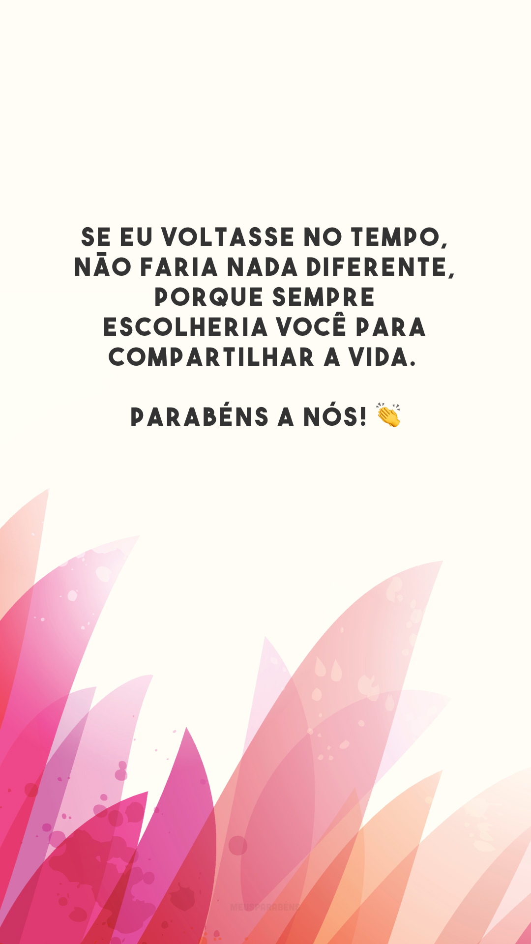 Se eu voltasse no tempo, não faria nada diferente, porque sempre escolheria você para compartilhar a vida. Parabéns a nós! 👏