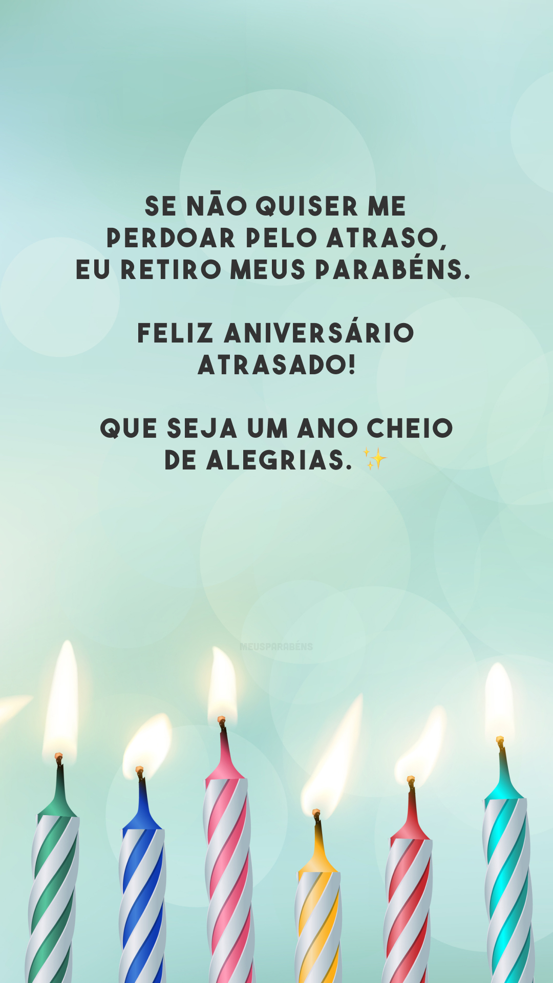 Se não quiser me perdoar pelo atraso, eu retiro meus parabéns. Feliz aniversário atrasado! Que seja um ano cheio de alegrias. ✨