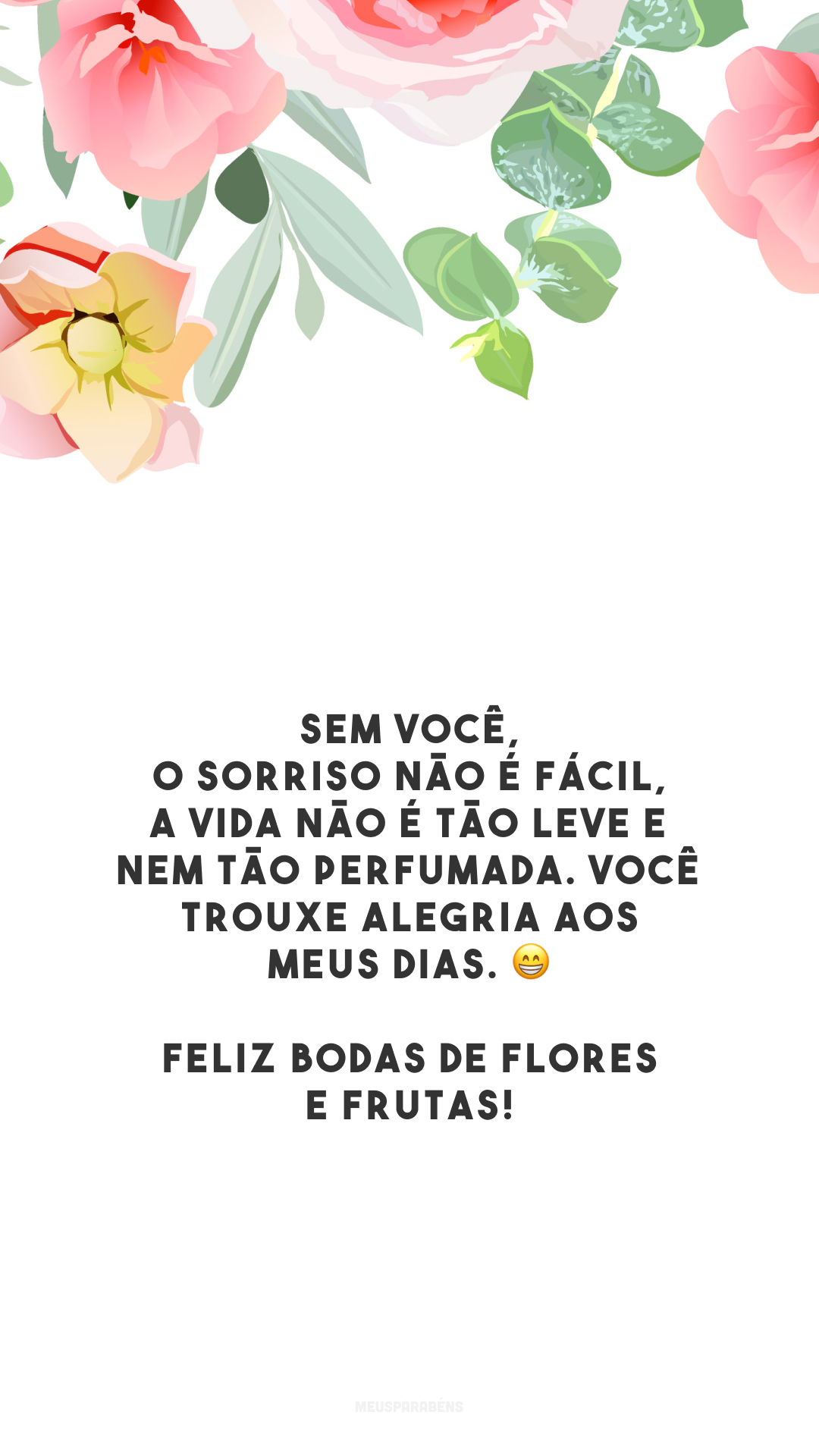 Sem você, o sorriso não é fácil, a vida não é tão leve e nem tão perfumada. Você trouxe alegria aos meus dias. 😁 Feliz bodas de flores e frutas!