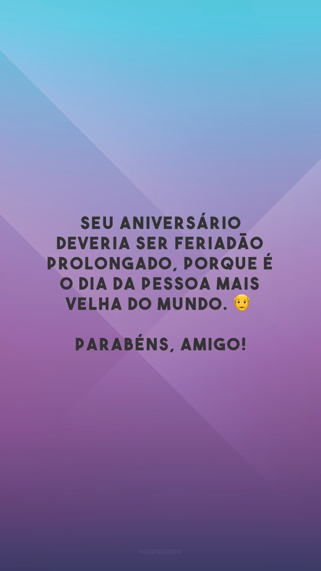 Seu aniversário deveria ser feriadão prolongado, porque é o dia da pessoa mais velha do mundo. 👴 Parabéns, amigo!