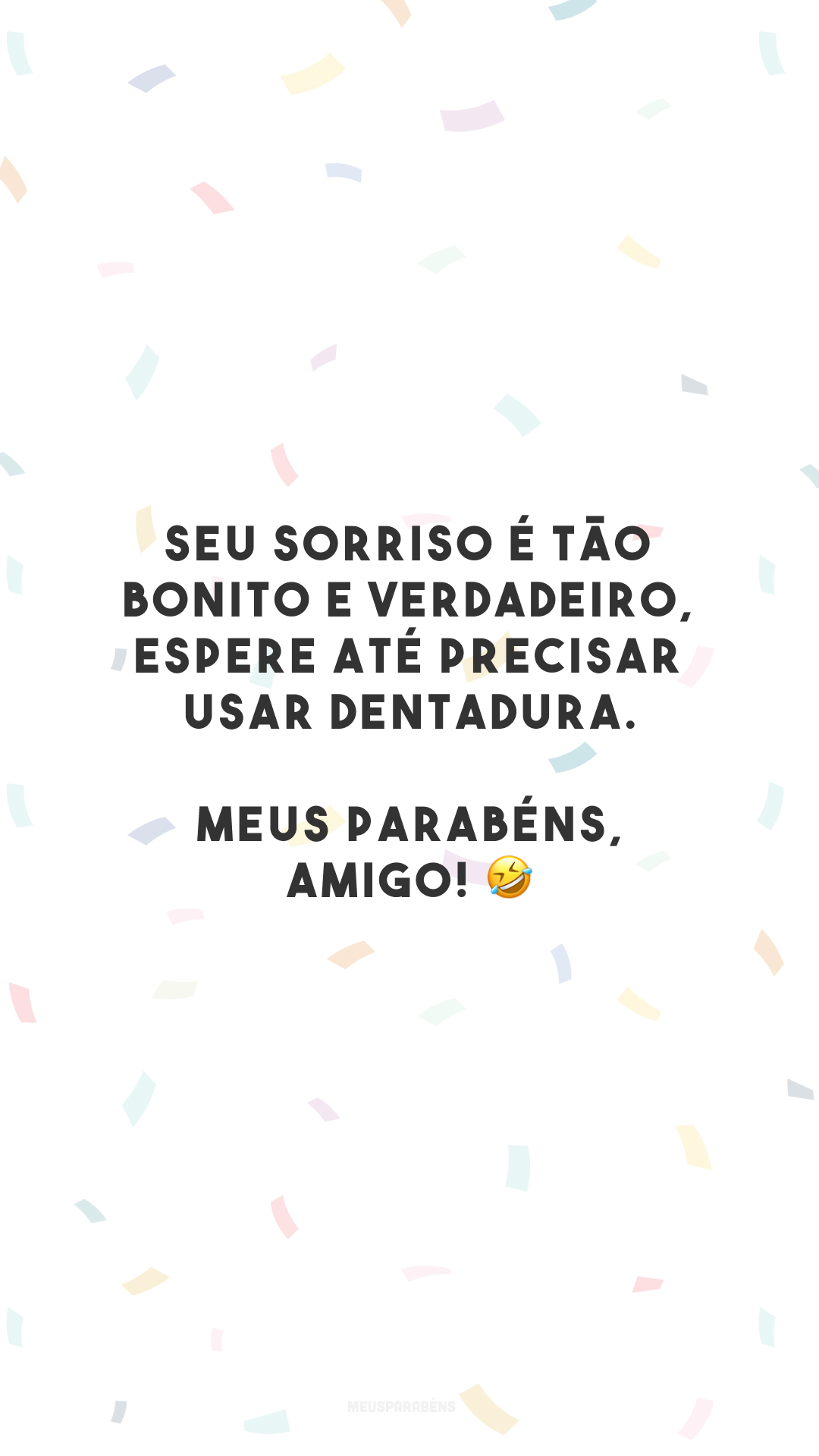 Seu sorriso é tão bonito e verdadeiro, espere até precisar usar dentadura. Meus parabéns, amigo! 🤣