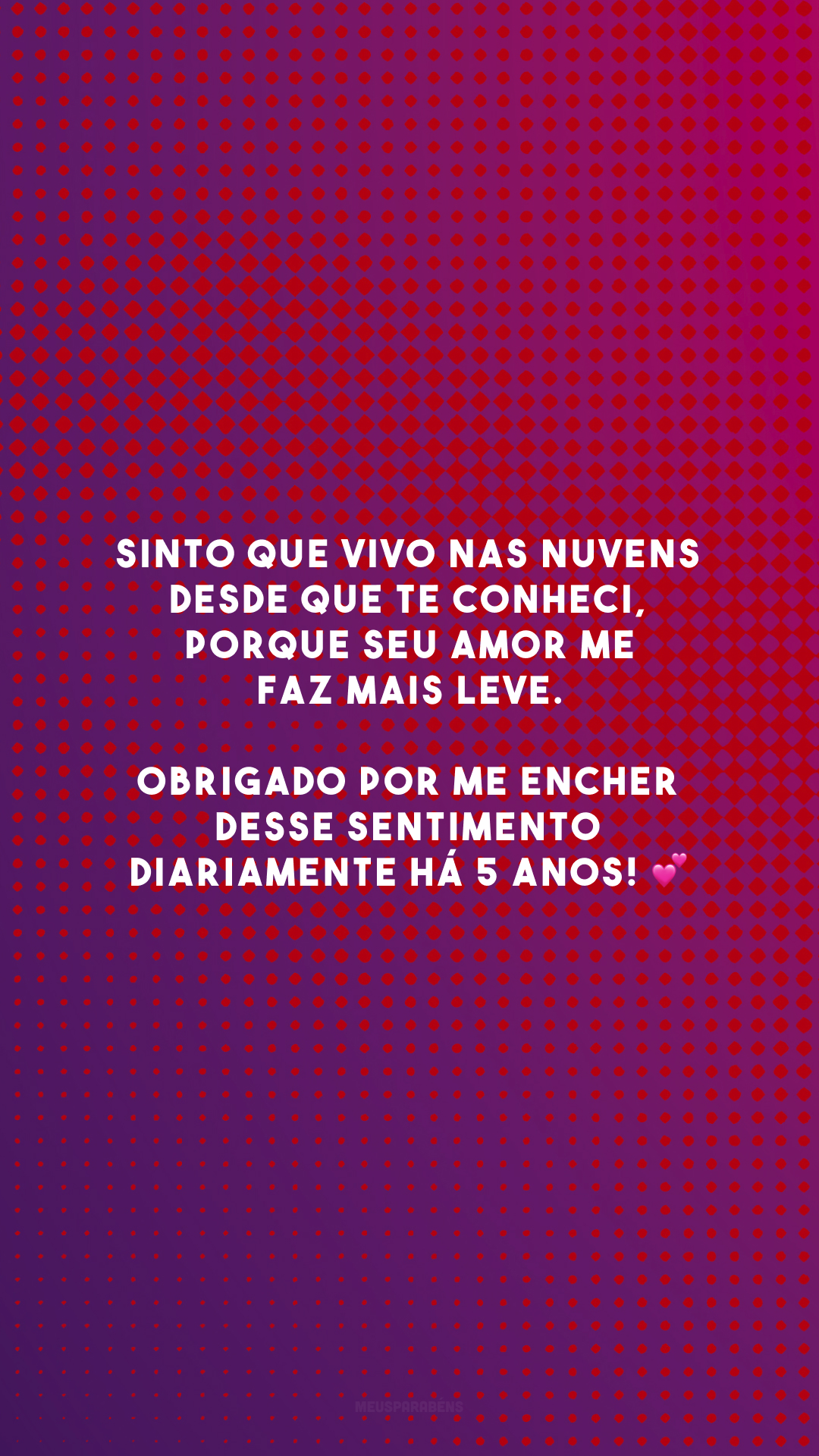 Sinto que vivo nas nuvens desde que te conheci, porque seu amor me faz mais leve. Obrigado por me encher desse sentimento diariamente há 5 anos! 💕