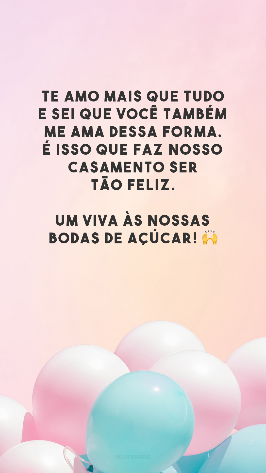 Te amo mais que tudo e sei que você também me ama dessa forma. É isso que faz nosso casamento ser tão feliz. Um viva às nossas bodas de açúcar! 🙌