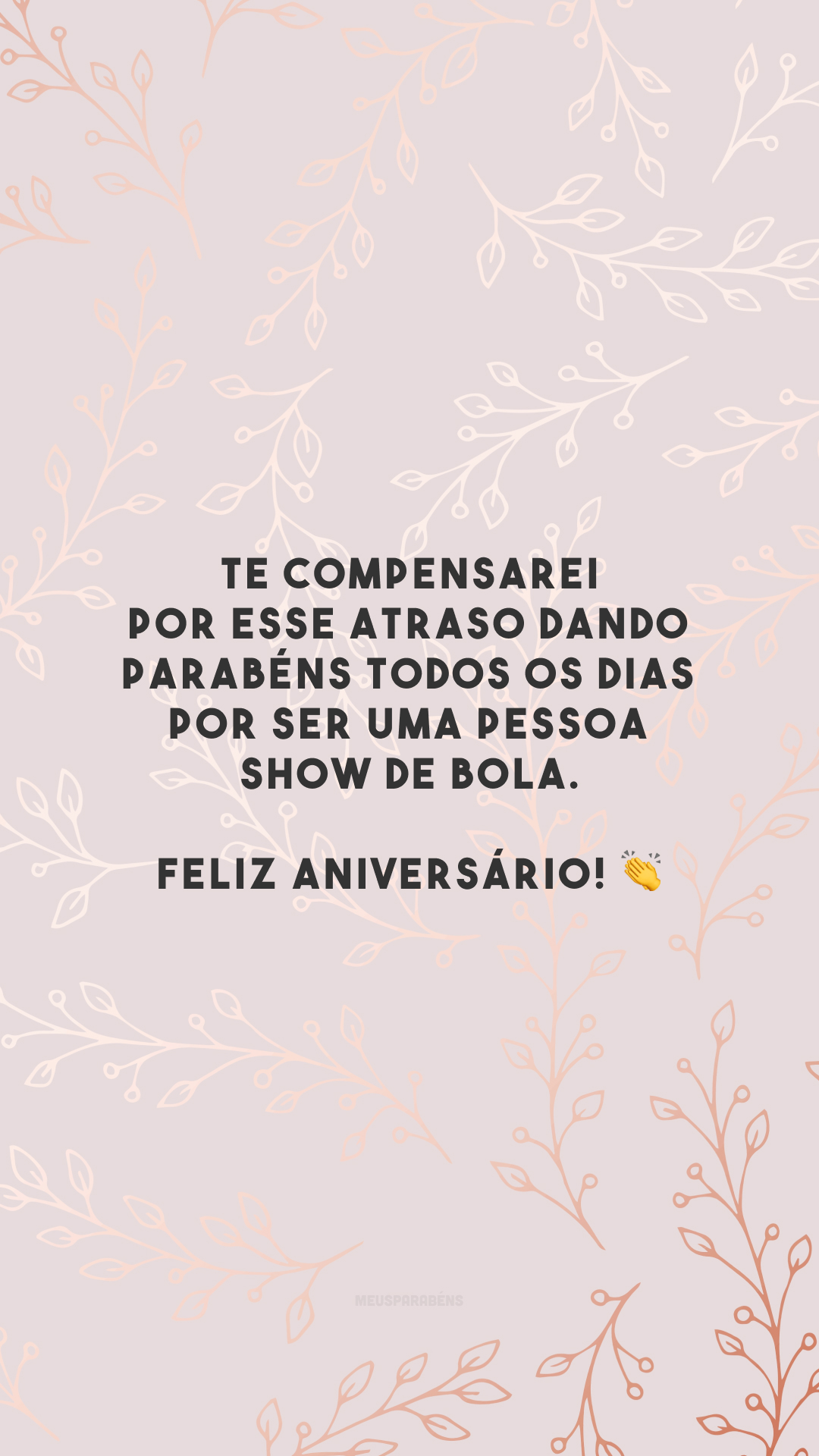 Te compensarei por esse atraso dando parabéns todos os dias por ser uma pessoa show de bola. Feliz aniversário! 👏