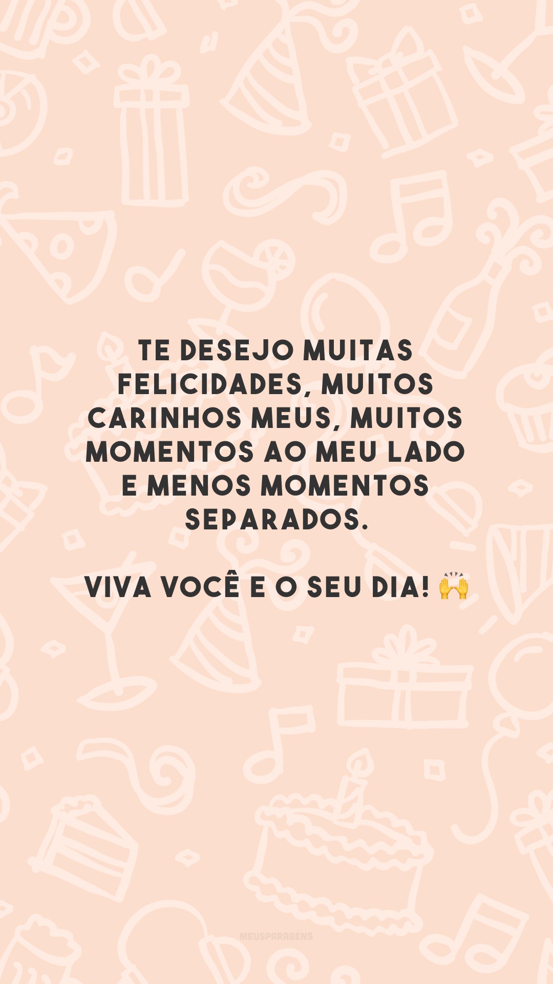 Te desejo muitas felicidades, muitos carinhos meus, muitos momentos ao meu lado e menos momentos separados. Viva você e o seu dia! 🙌