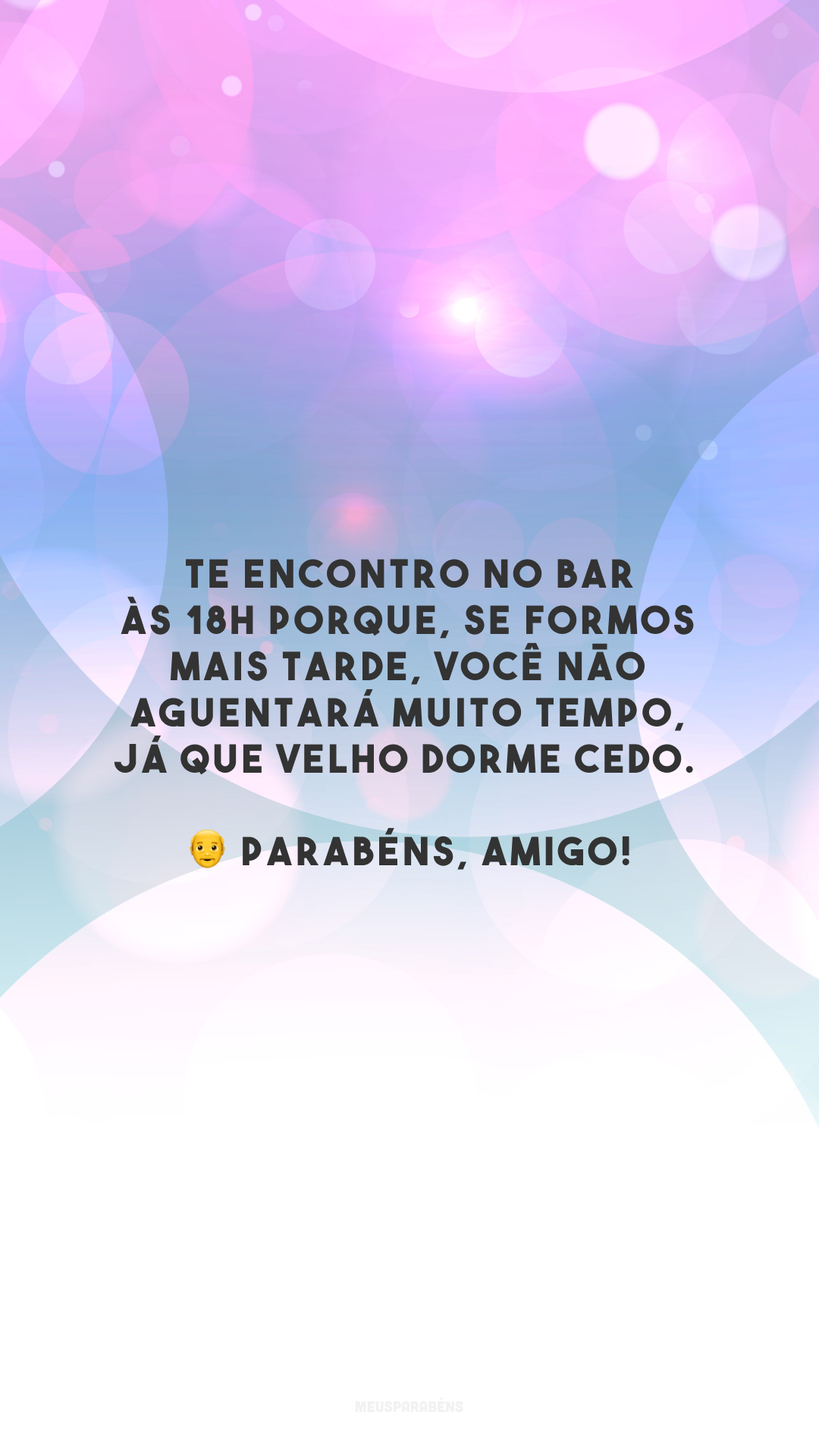 Te encontro no bar às 18h porque, se formos mais tarde, você não aguentará muito tempo, já que velho dorme cedo. 👴 Parabéns, amigo!