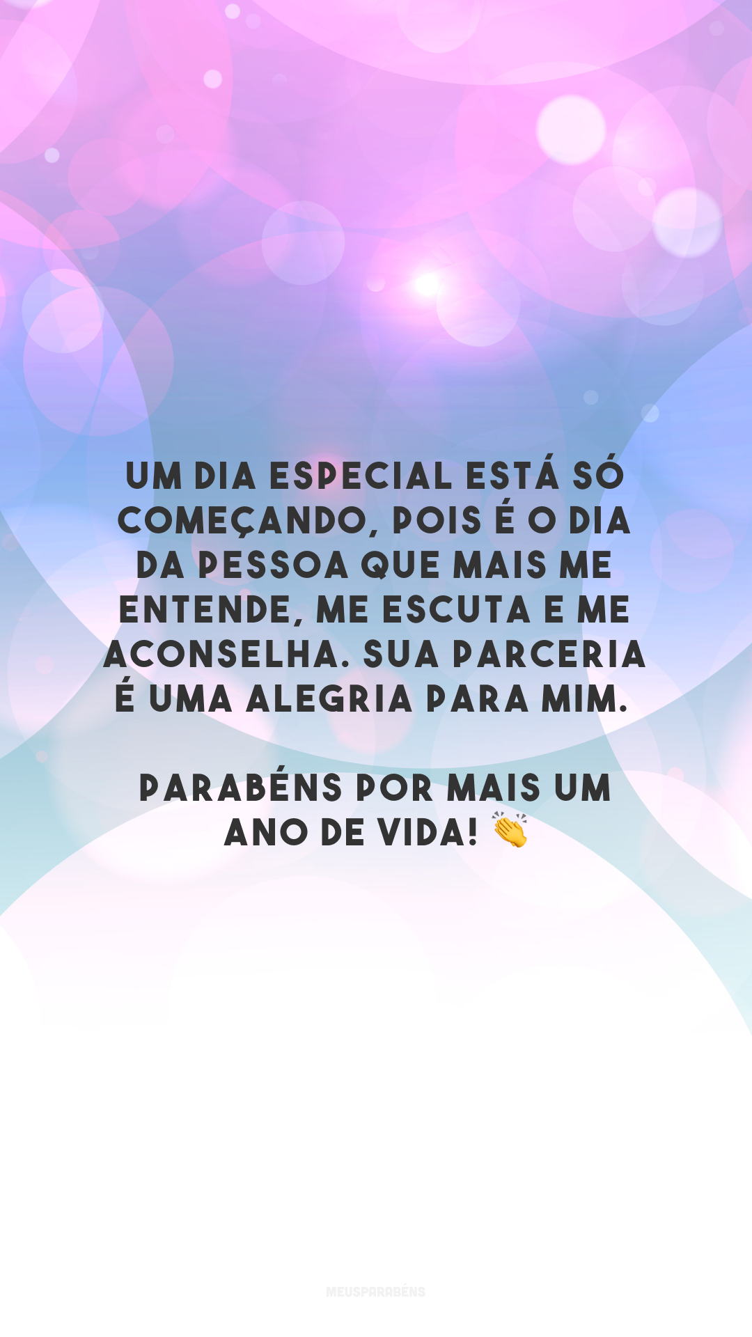 Um dia especial está só começando, pois é o dia da pessoa que mais me entende, me escuta e me aconselha. Sua parceria é uma alegria para mim. Parabéns por mais um ano de vida! 👏