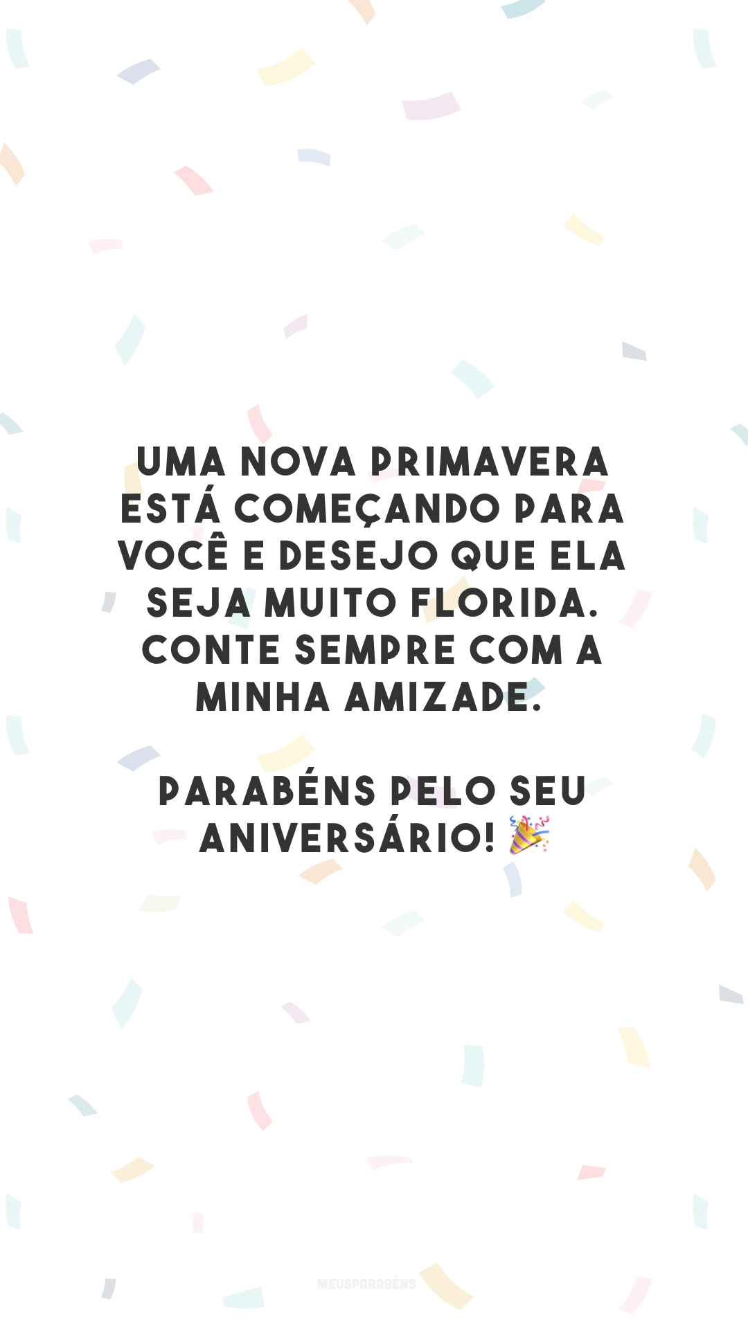 Uma nova primavera está começando para você e desejo que ela seja muito florida. Conte sempre com a minha amizade. Parabéns pelo seu aniversário! 🎉