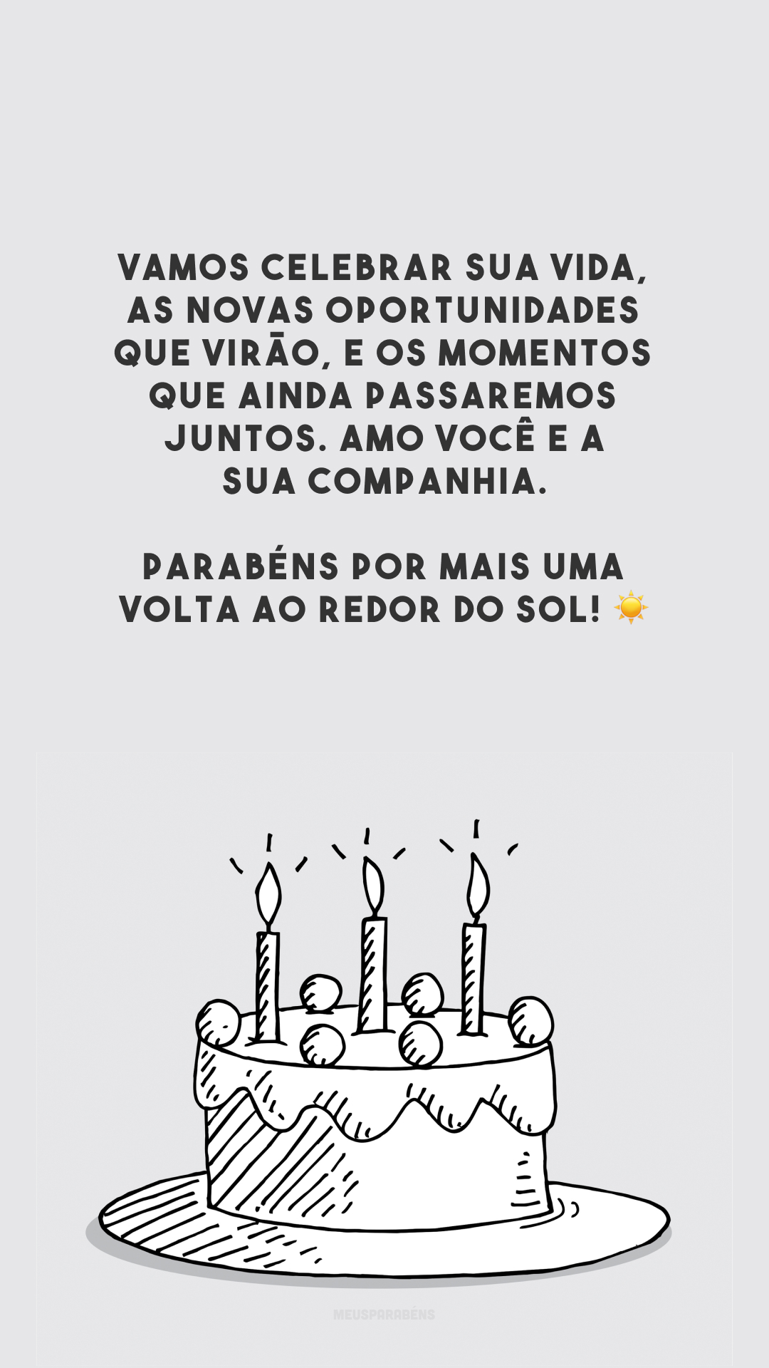 Vamos celebrar sua vida, as novas oportunidades que virão, e os momentos que ainda passaremos juntos. Amo você e a sua companhia. Parabéns por mais uma volta ao redor do sol! ☀