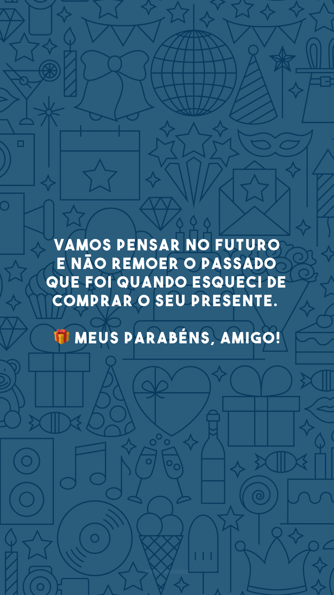 Vamos pensar no futuro e não remoer o passado que foi quando esqueci de comprar o seu presente. 🎁 Meus parabéns, amigo!