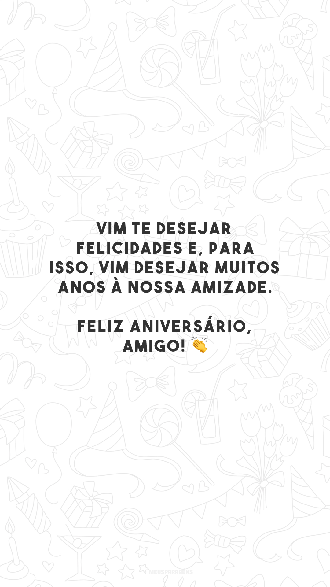 Vim te desejar felicidades e, para isso, vim desejar muitos anos à nossa amizade. Feliz aniversário, amigo! 👏