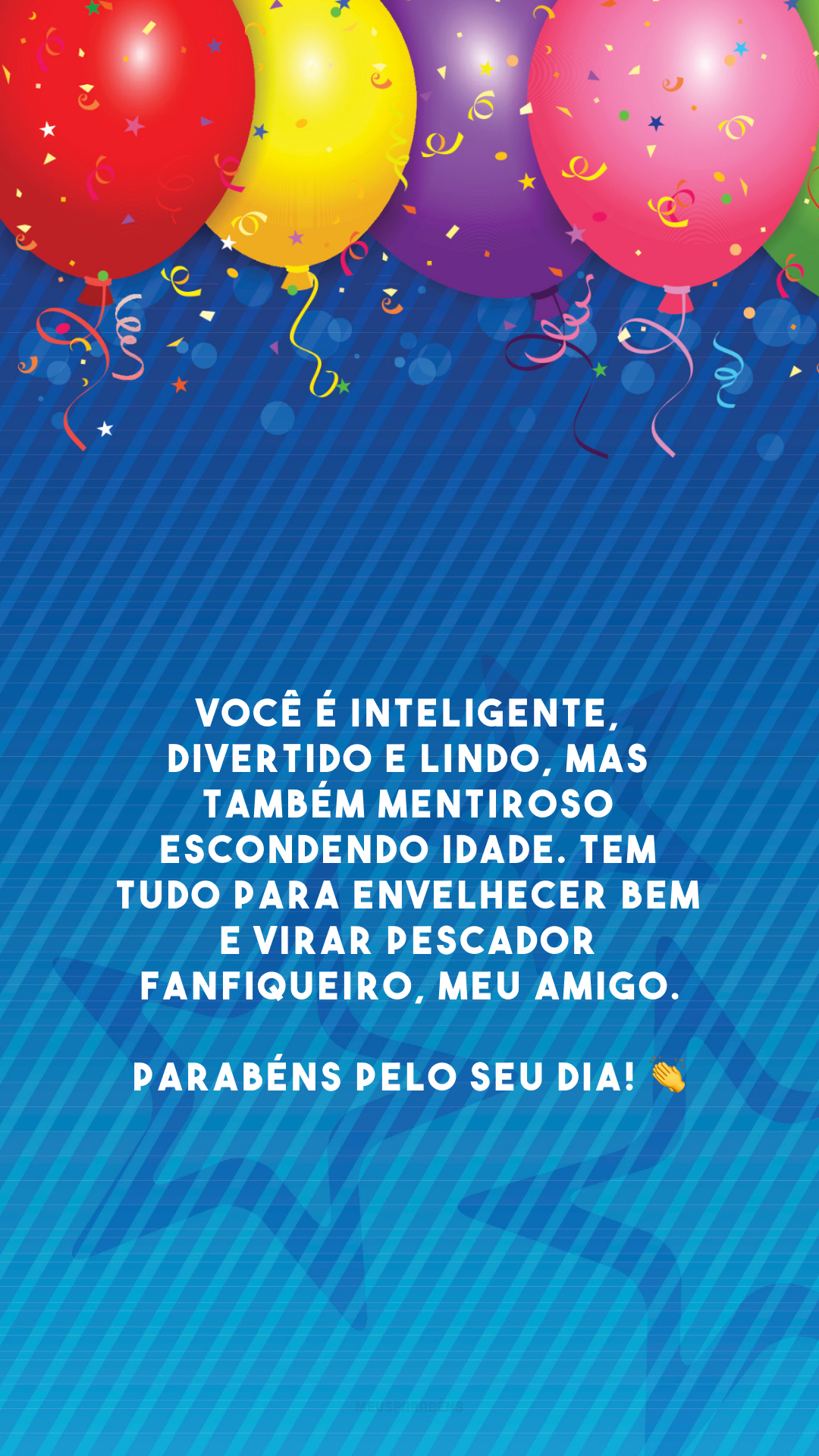 Você é inteligente, divertido e lindo, mas também mentiroso escondendo idade. Tem tudo para envelhecer bem e virar pescador fanfiqueiro, meu amigo. Parabéns pelo seu dia! 👏