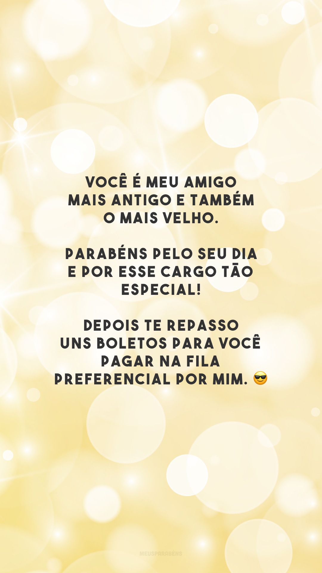 Você é meu amigo mais antigo e também o mais velho. Parabéns pelo seu dia e por esse cargo tão especial! Depois te repasso uns boletos para você pagar na fila preferencial por mim. 😎