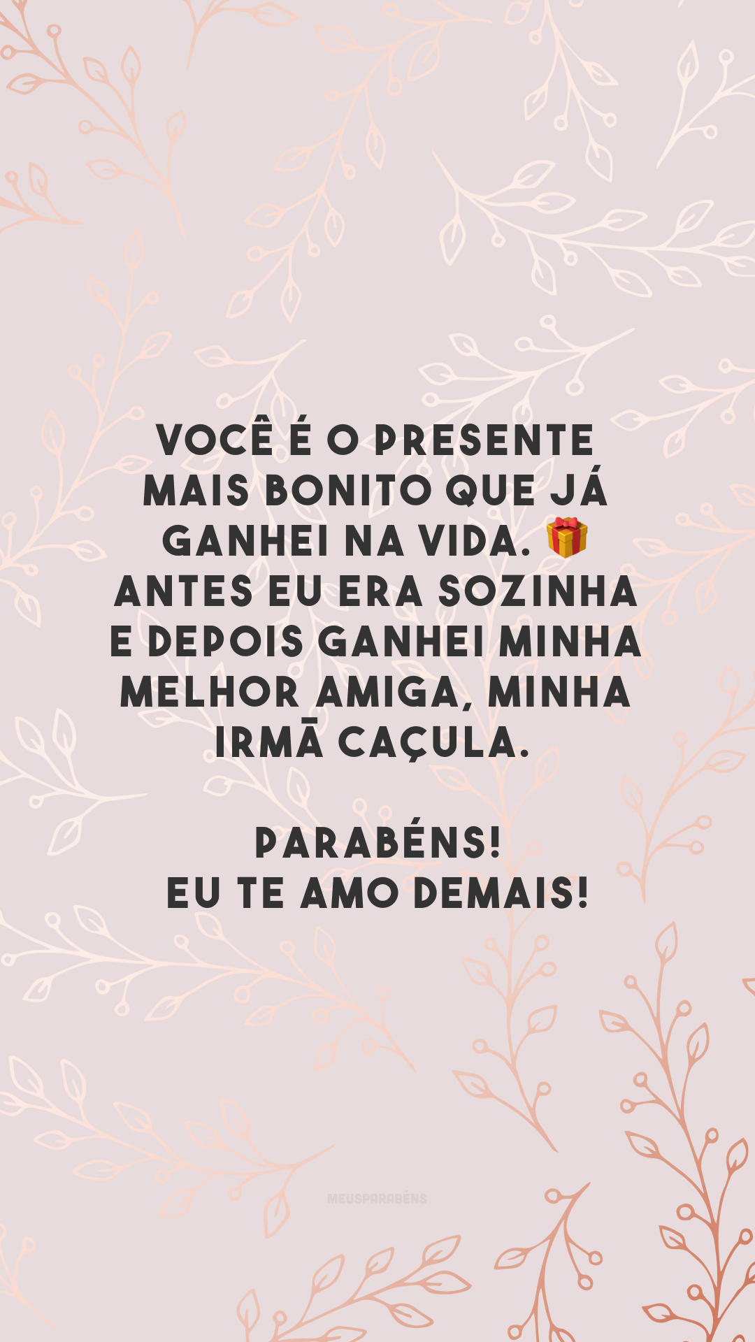 Você é o presente mais bonito que já ganhei na vida. 🎁 Antes eu era sozinha e depois ganhei minha melhor amiga, minha irmã caçula. Parabéns! Eu te amo demais!