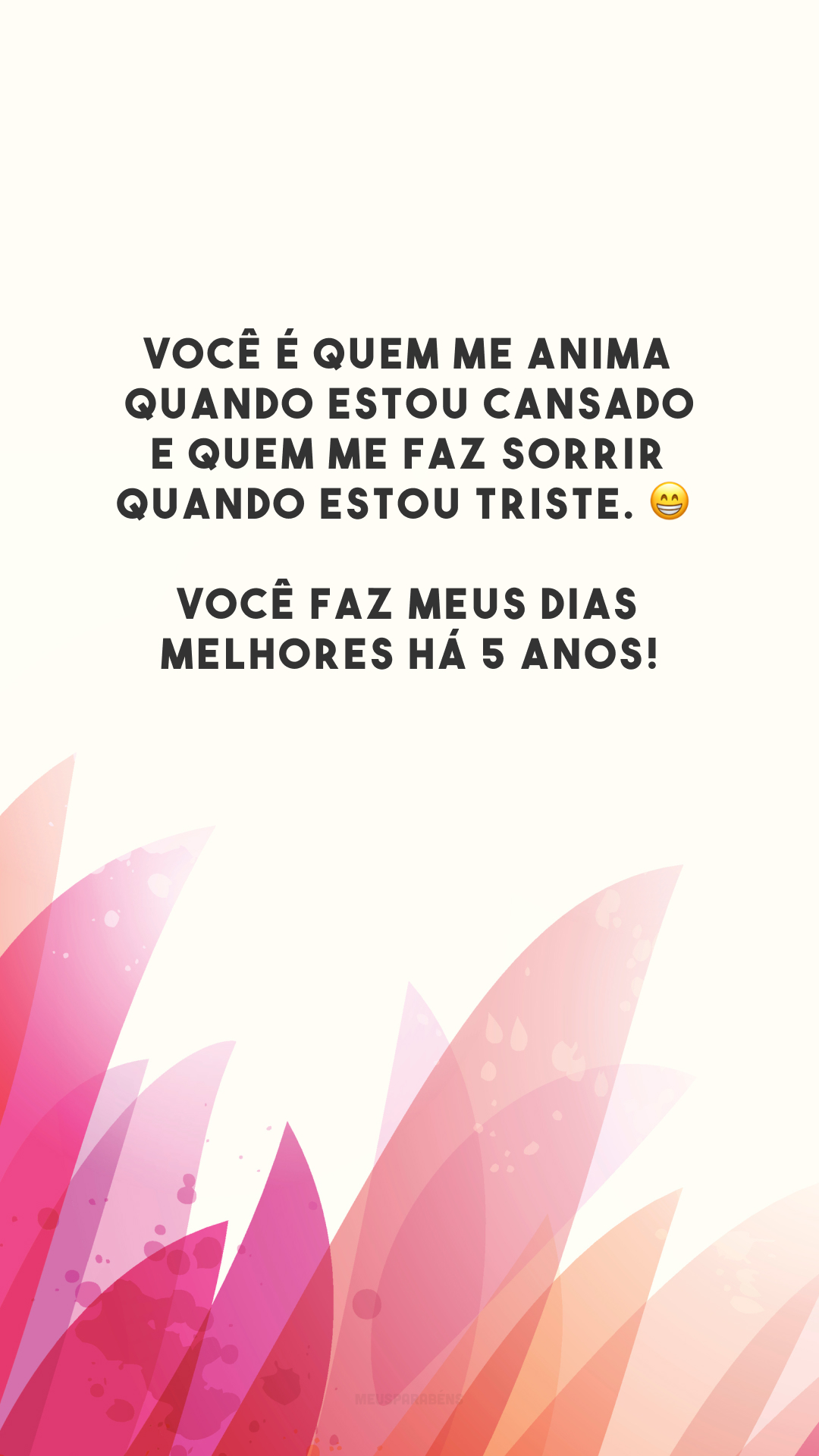 Você é quem me anima quando estou cansado e quem me faz sorrir quando estou triste. 😁 Você faz meus dias melhores há 5 anos!