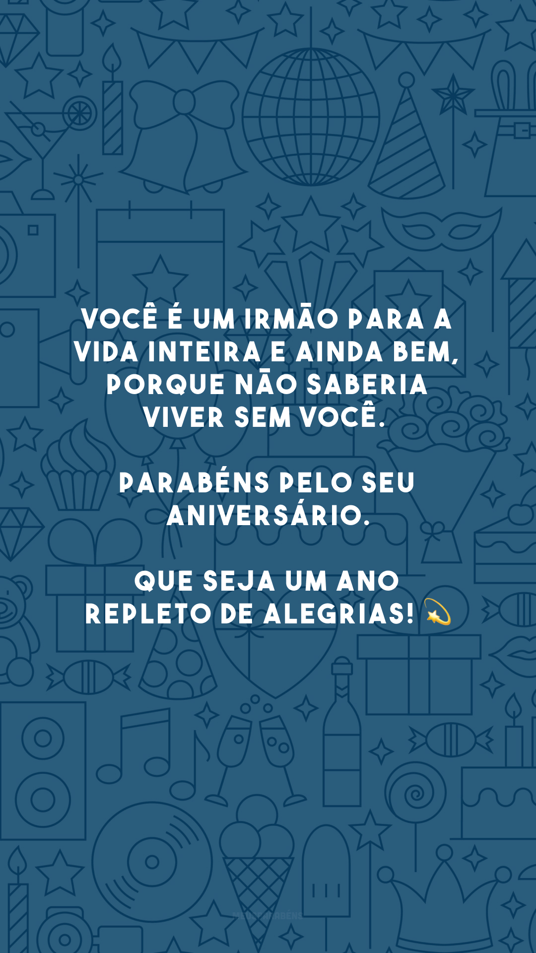 Você é um irmão para a vida inteira e ainda bem, porque não saberia viver sem você. Parabéns pelo seu aniversário. Que seja um ano repleto de alegrias! 💫