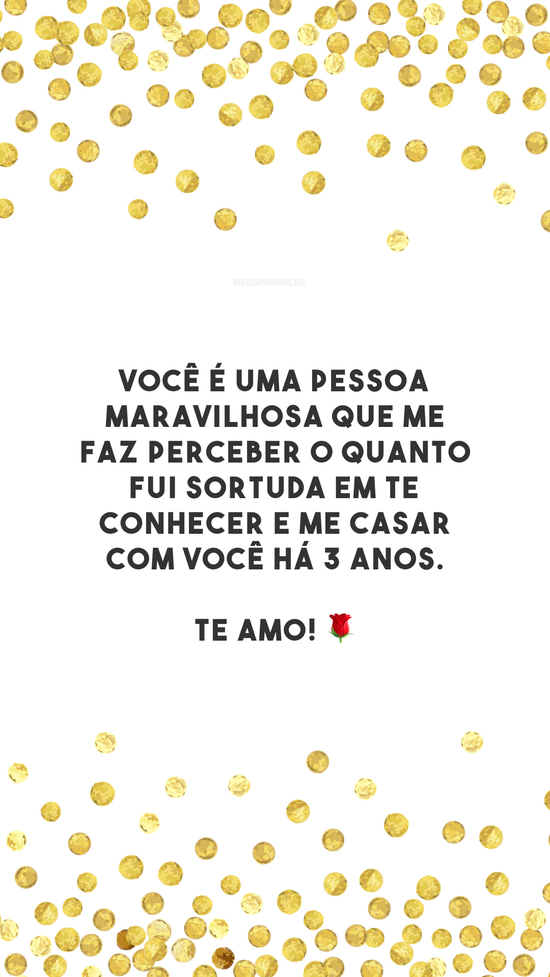 Você é uma pessoa maravilhosa que me faz perceber o quanto fui sortuda em te conhecer e me casar com você há 3 anos. Te amo! 🌹