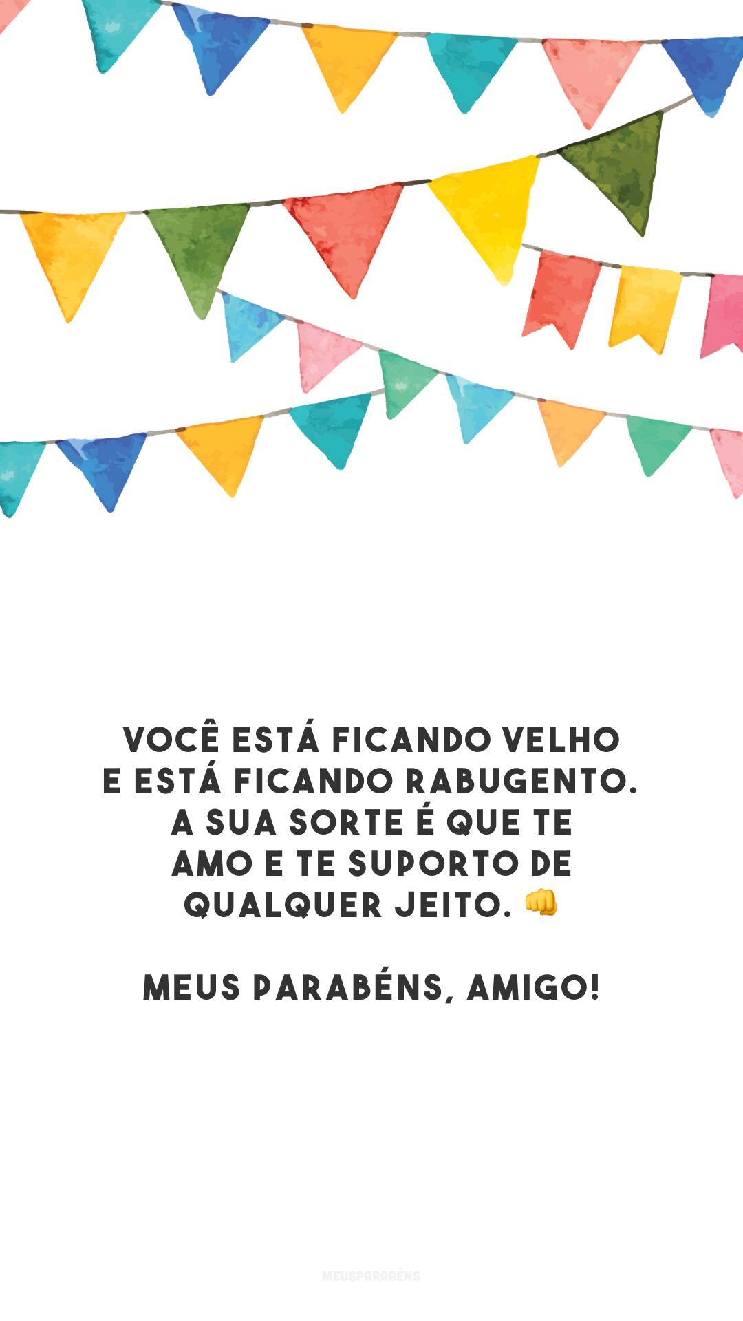 Você está ficando velho e está ficando rabugento. A sua sorte é que te amo e te suporto de qualquer jeito. 👊 Meus parabéns, amigo!