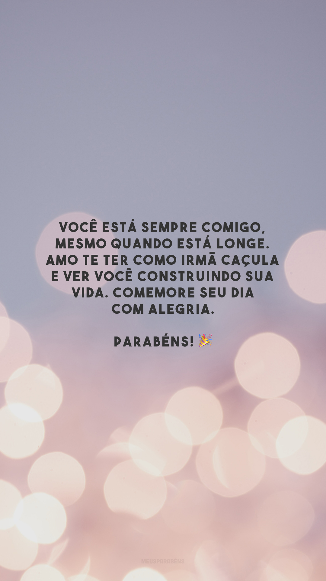 Você está sempre comigo, mesmo quando está longe. Amo te ter como irmã caçula e ver você construindo sua vida. Comemore seu dia com alegria. Parabéns! 🎉