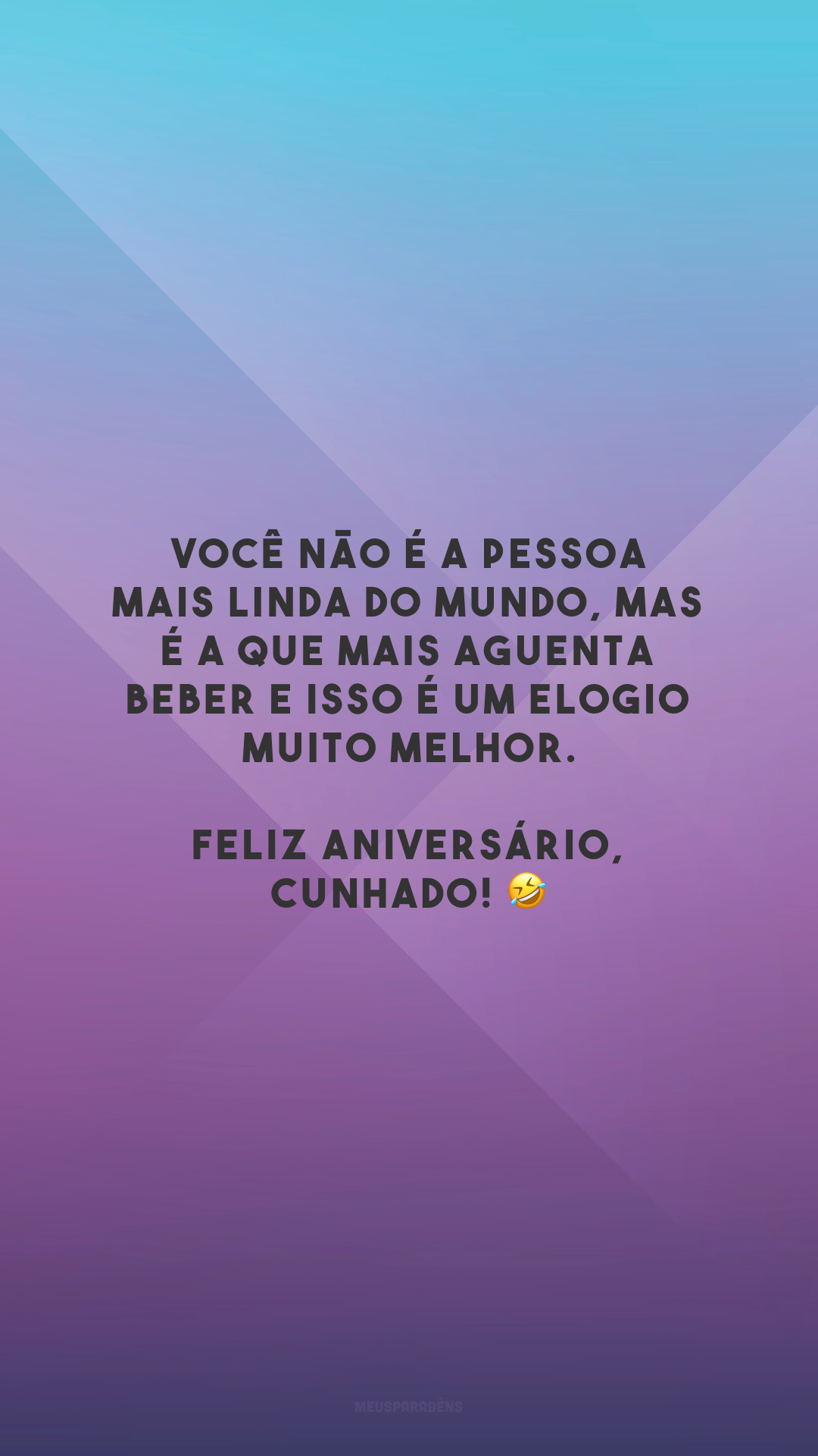 Você não é a pessoa mais linda do mundo, mas é a que mais aguenta beber e isso é um elogio muito melhor. Feliz aniversário, cunhado! 🤣