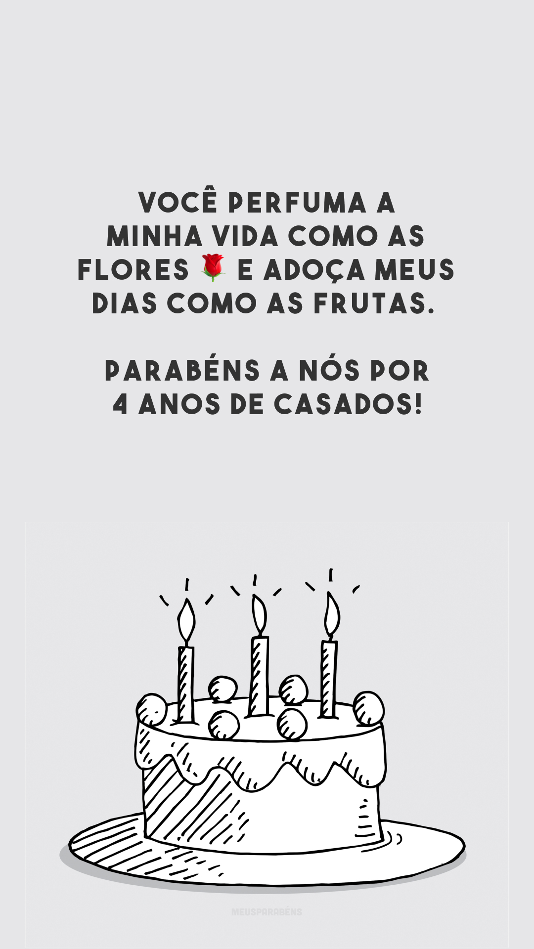 Você perfuma a minha vida como as flores 🌹 e adoça meus dias como as frutas. Parabéns a nós por 4 anos de casados!