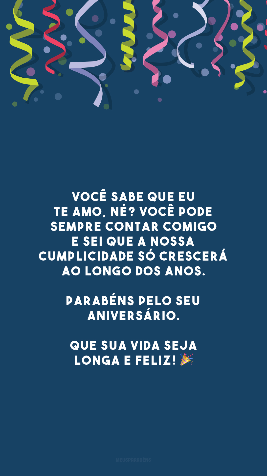 Você sabe que eu te amo, né? Você pode sempre contar comigo e sei que a nossa cumplicidade só crescerá ao longo dos anos. Parabéns pelo seu aniversário. Que sua vida seja longa e feliz! 🎉