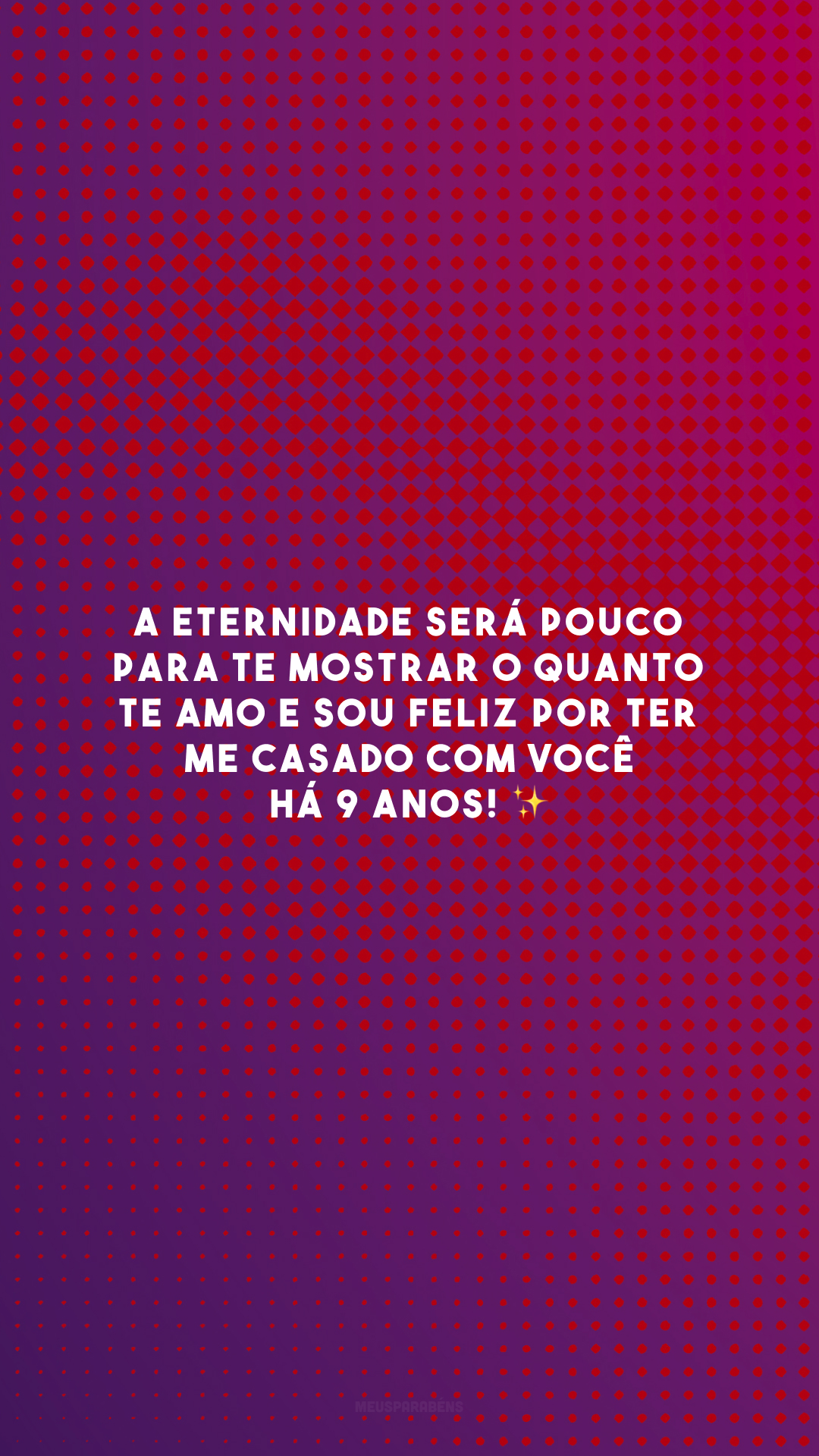 A eternidade será pouco para te mostrar o quanto te amo e sou feliz por ter me casado com você há 9 anos! ✨