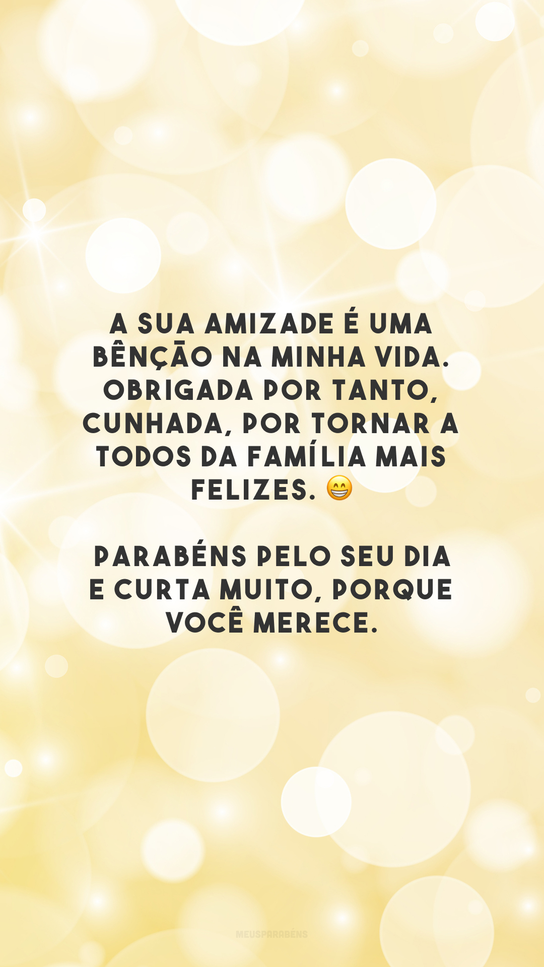 A sua amizade é uma bênção na minha vida. Obrigada por tanto, cunhada, por tornar a todos da família mais felizes. 😁 Parabéns pelo seu dia e curta muito, porque você merece.