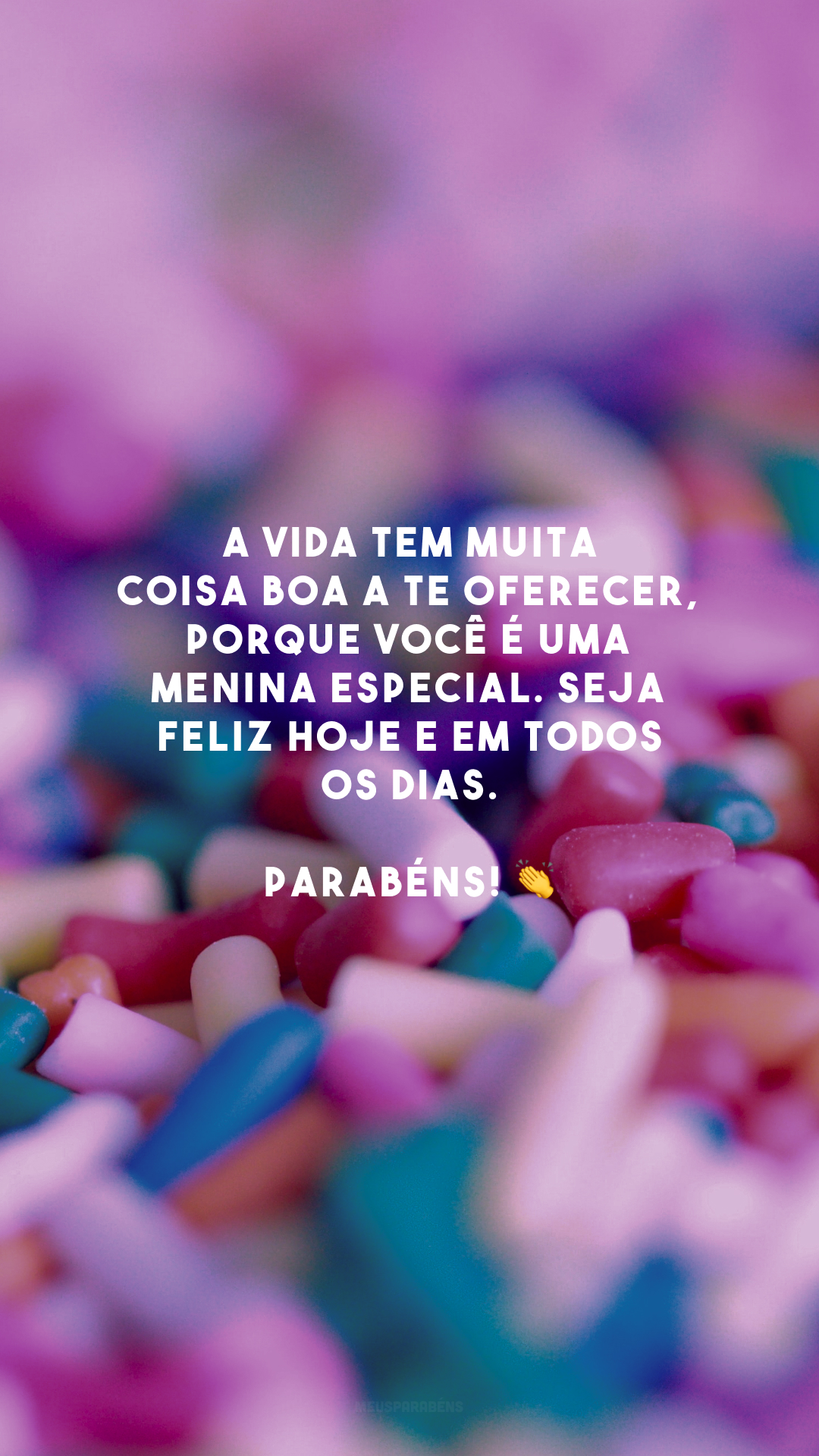 A vida tem muita coisa boa a te oferecer, porque você é uma menina especial. Seja feliz hoje e em todos os dias. Parabéns! 👏