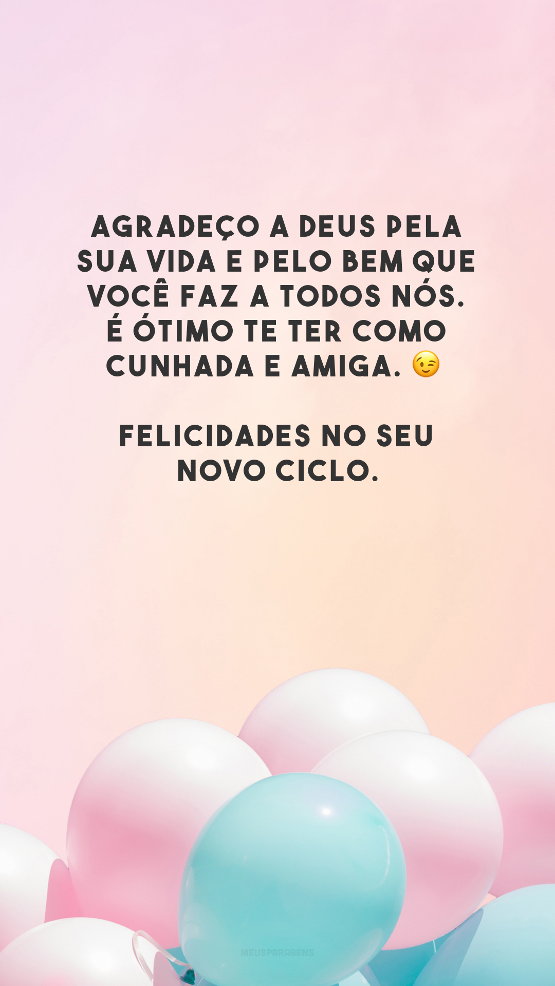 Agradeço a Deus pela sua vida e pelo bem que você faz a todos nós. É ótimo te ter como cunhada e amiga. 😉 Felicidades no seu novo ciclo.