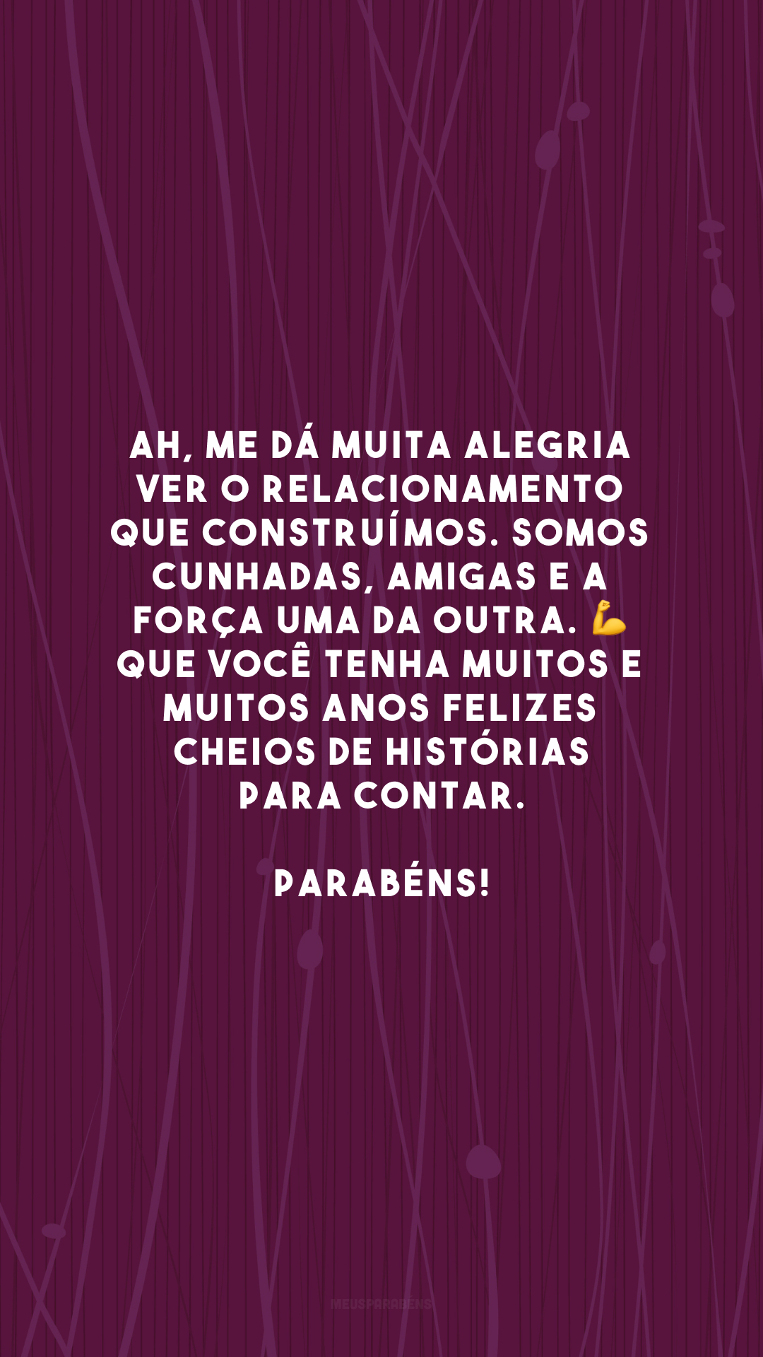 Ah, me dá muita alegria ver o relacionamento que construímos. Somos cunhadas, amigas e a força uma da outra. 💪 Que você tenha muitos e muitos anos felizes cheios de histórias para contar. Parabéns!