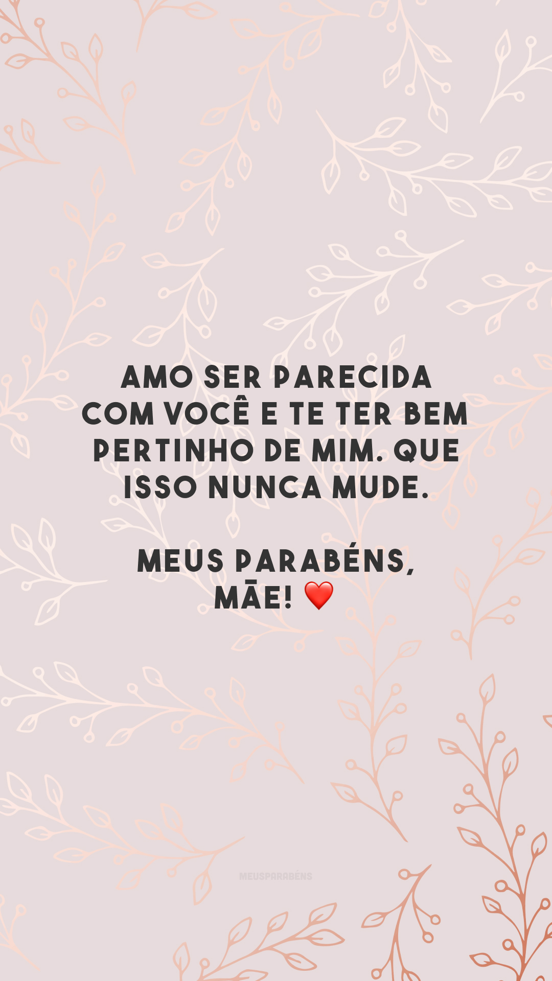 Amo ser parecida com você e te ter bem pertinho de mim. Que isso nunca mude. Meus parabéns, mãe! ❤️