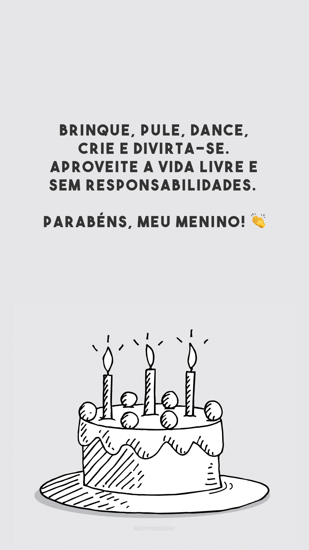 Brinque, pule, dance, crie e divirta-se. Aproveite a vida livre e sem responsabilidades. Parabéns, meu menino! 👏