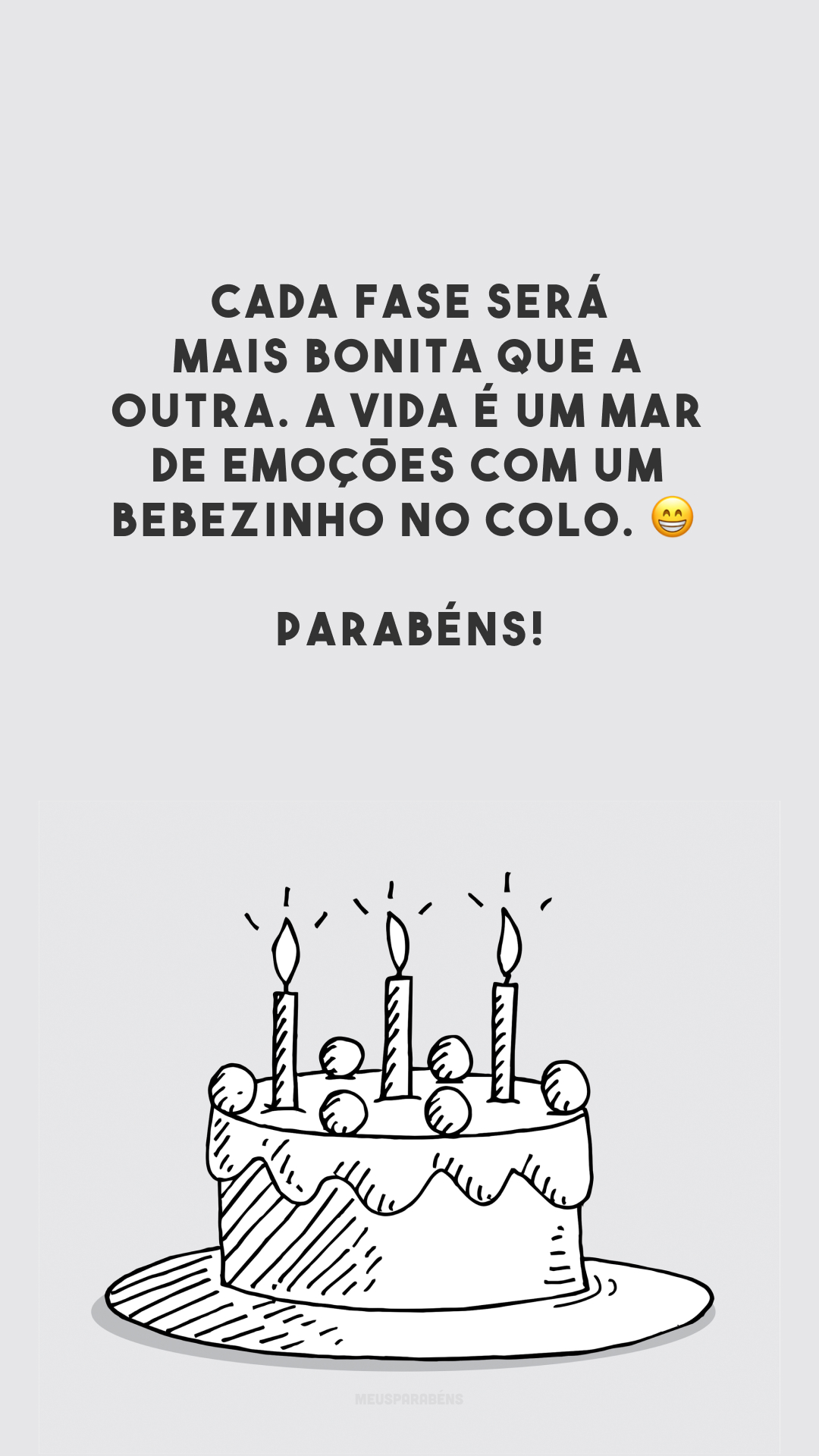 Cada fase será mais bonita que a outra. A vida é um mar de emoções com um bebezinho no colo. 😁 Parabéns!