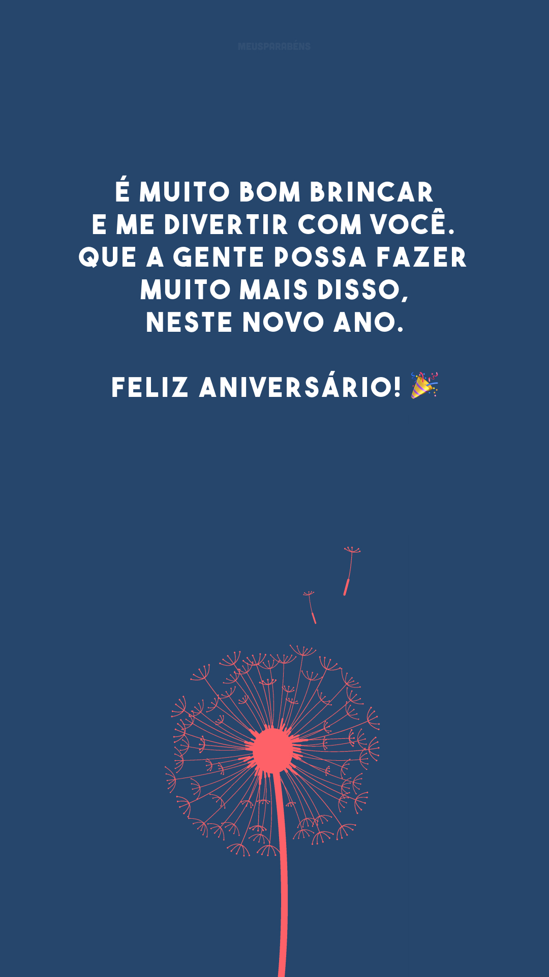 É muito bom brincar e me divertir com você. Que a gente possa fazer muito mais disso, neste novo ano. Feliz aniversário! 🎉