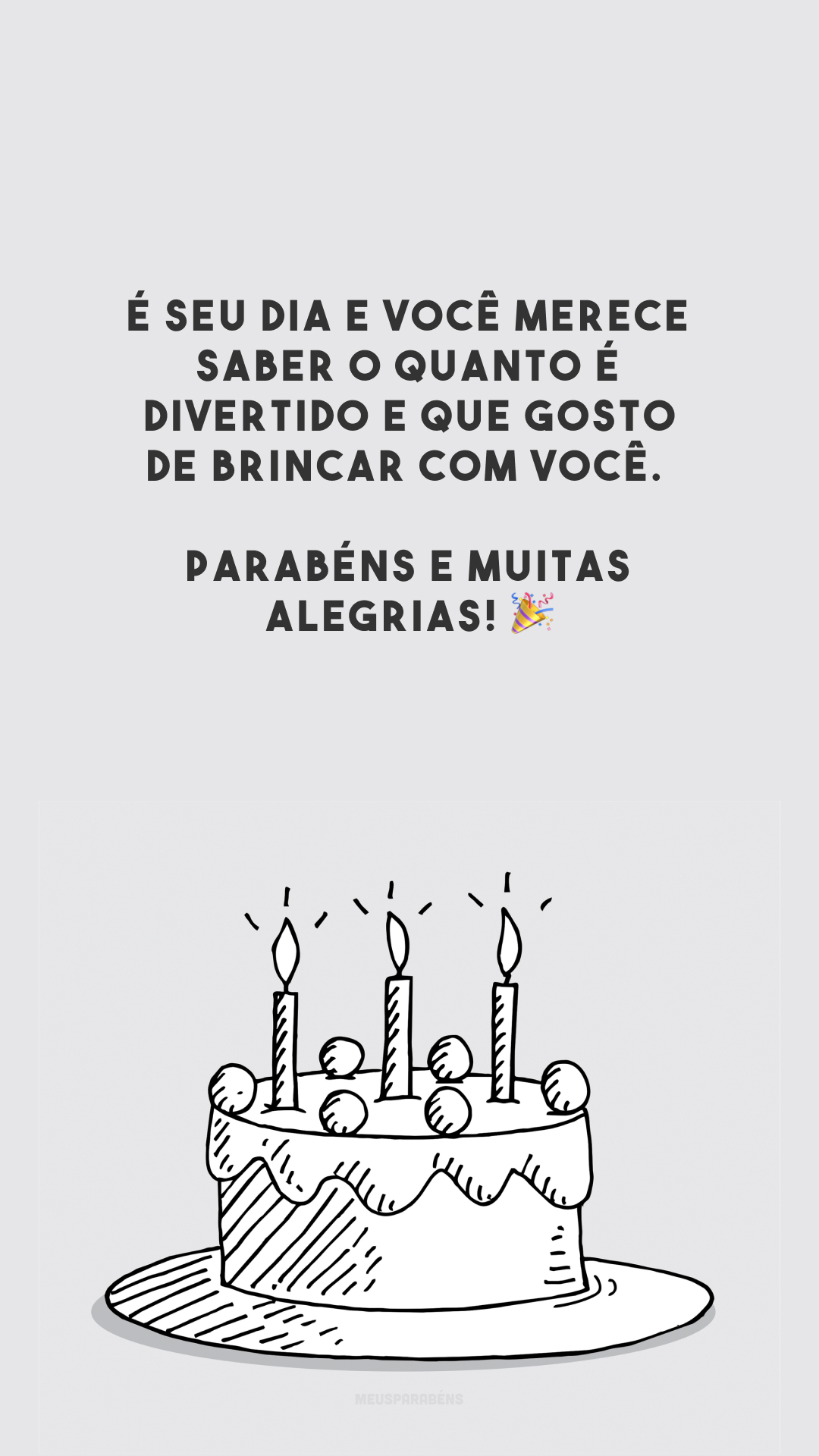 É seu dia e você merece saber o quanto é divertido e que gosto de brincar com você. Parabéns e muitas alegrias! 🎉