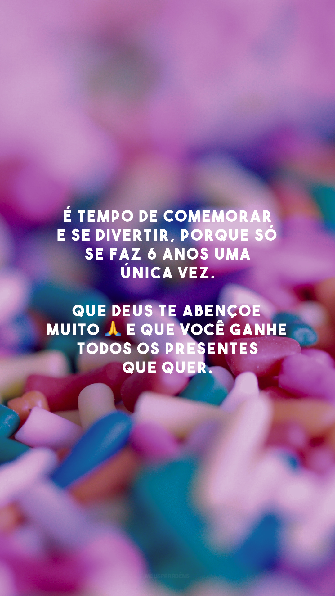 É tempo de comemorar e se divertir, porque só se faz 6 anos uma única vez. Que Deus te abençoe muito 🙏 e que você ganhe todos os presentes que quer.