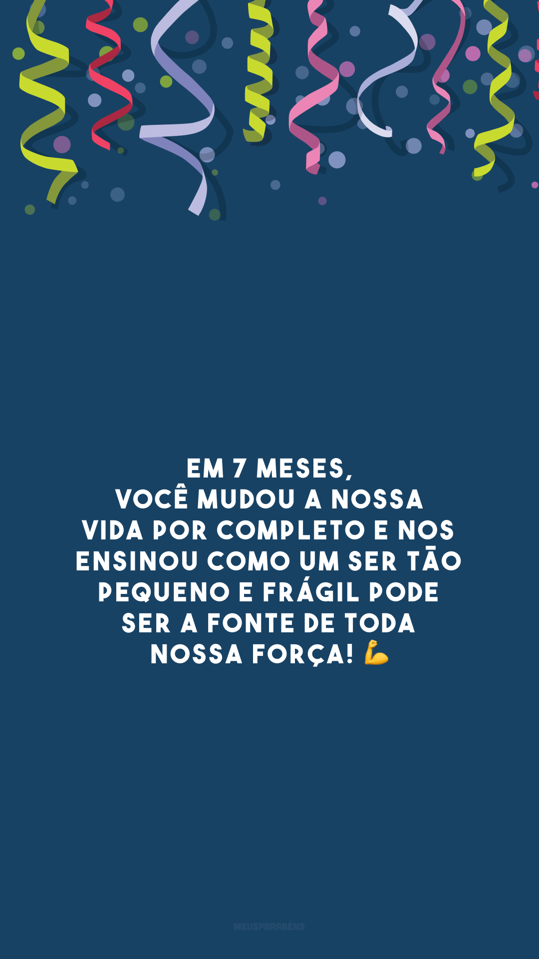 Em 7 meses, você mudou a nossa vida por completo e nos ensinou como um ser tão pequeno e frágil pode ser a fonte de toda nossa força! 💪