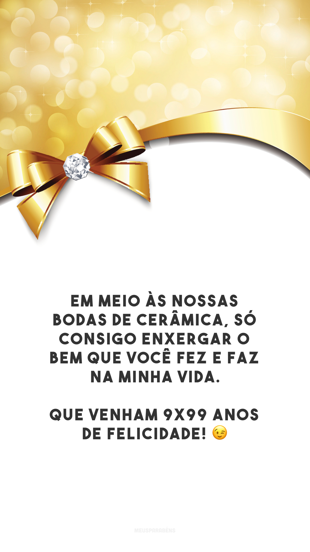 Em meio às nossas bodas de cerâmica, só consigo enxergar o bem que você fez e faz na minha vida. Que venham 9x99 anos de felicidade! 😉