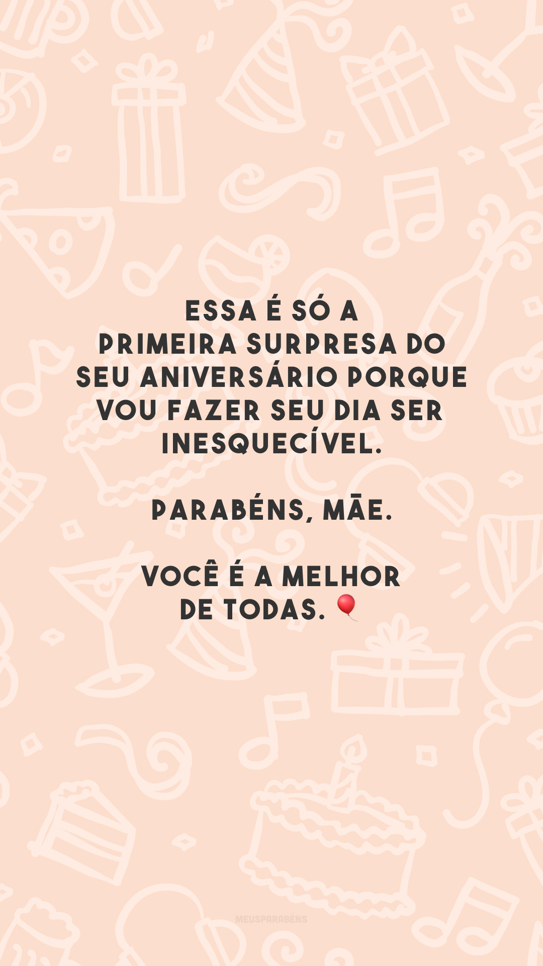 Essa é só a primeira surpresa do seu aniversário porque vou fazer seu dia ser inesquecível. Parabéns, mãe. Você é a melhor de todas. 🎈