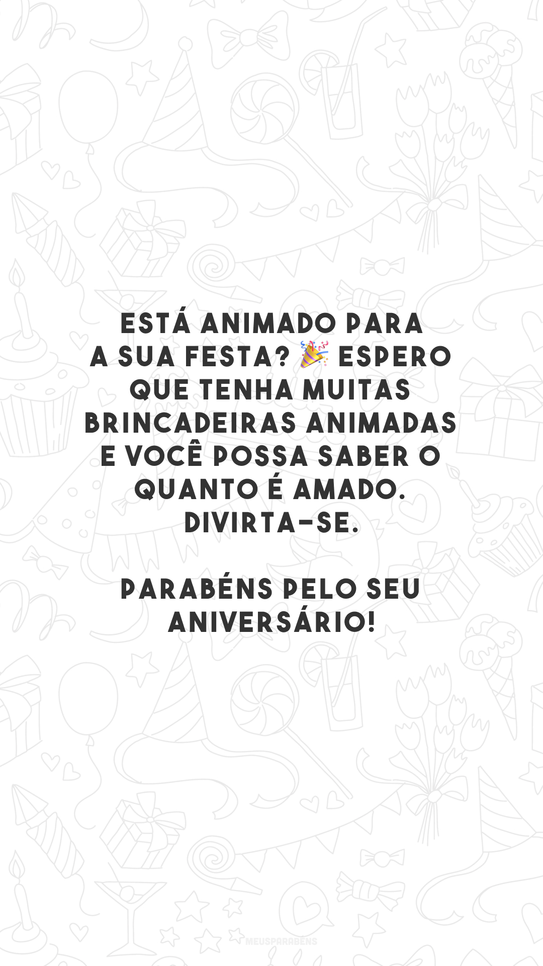 Está animado para a sua festa? 🎉 Espero que tenha muitas brincadeiras animadas e você possa saber o quanto é amado. Divirta-se. Parabéns pelo seu aniversário!