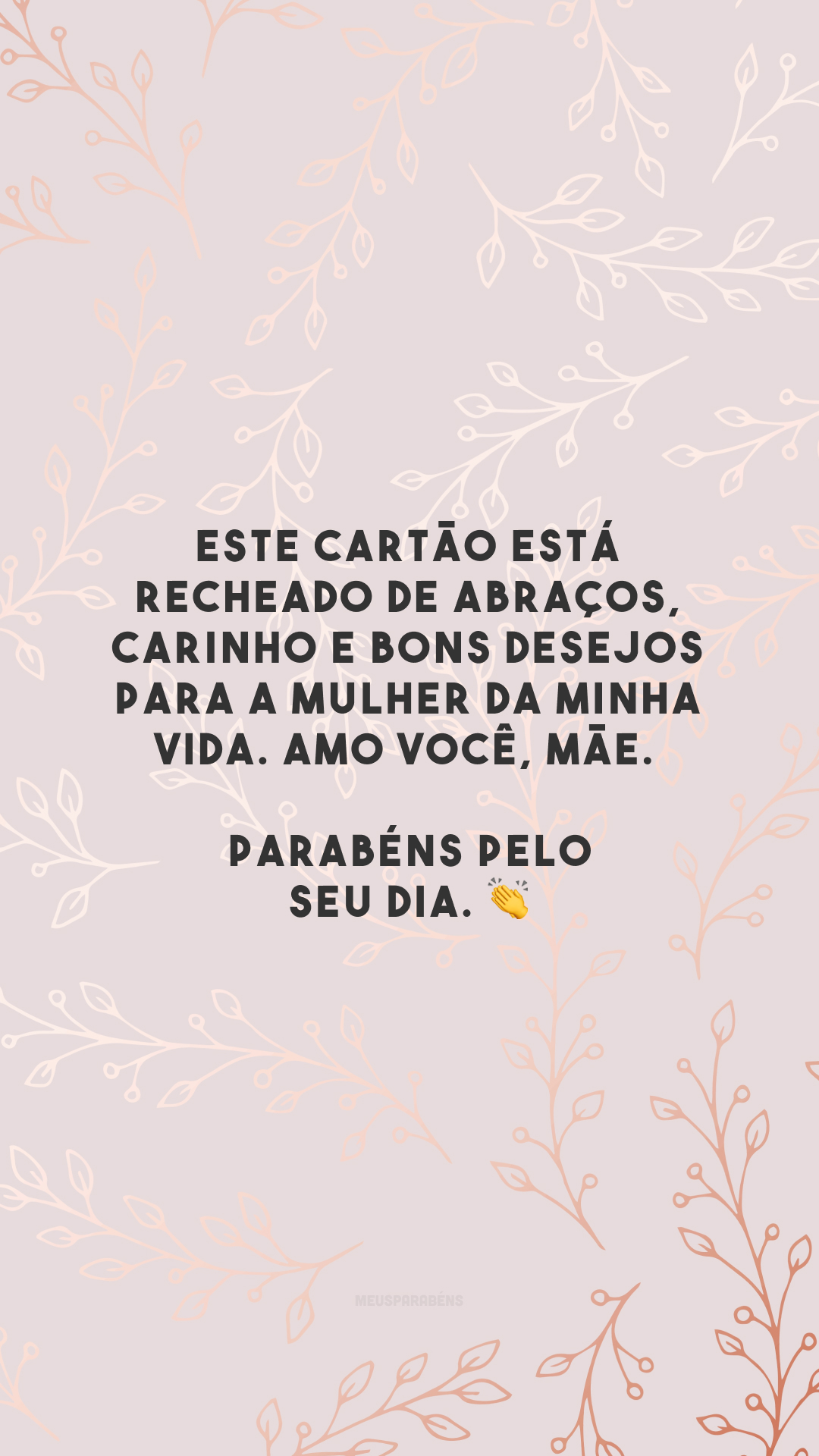 Este cartão está recheado de abraços, carinho e bons desejos para a mulher da minha vida. Amo você, mãe. Parabéns pelo seu dia. 👏